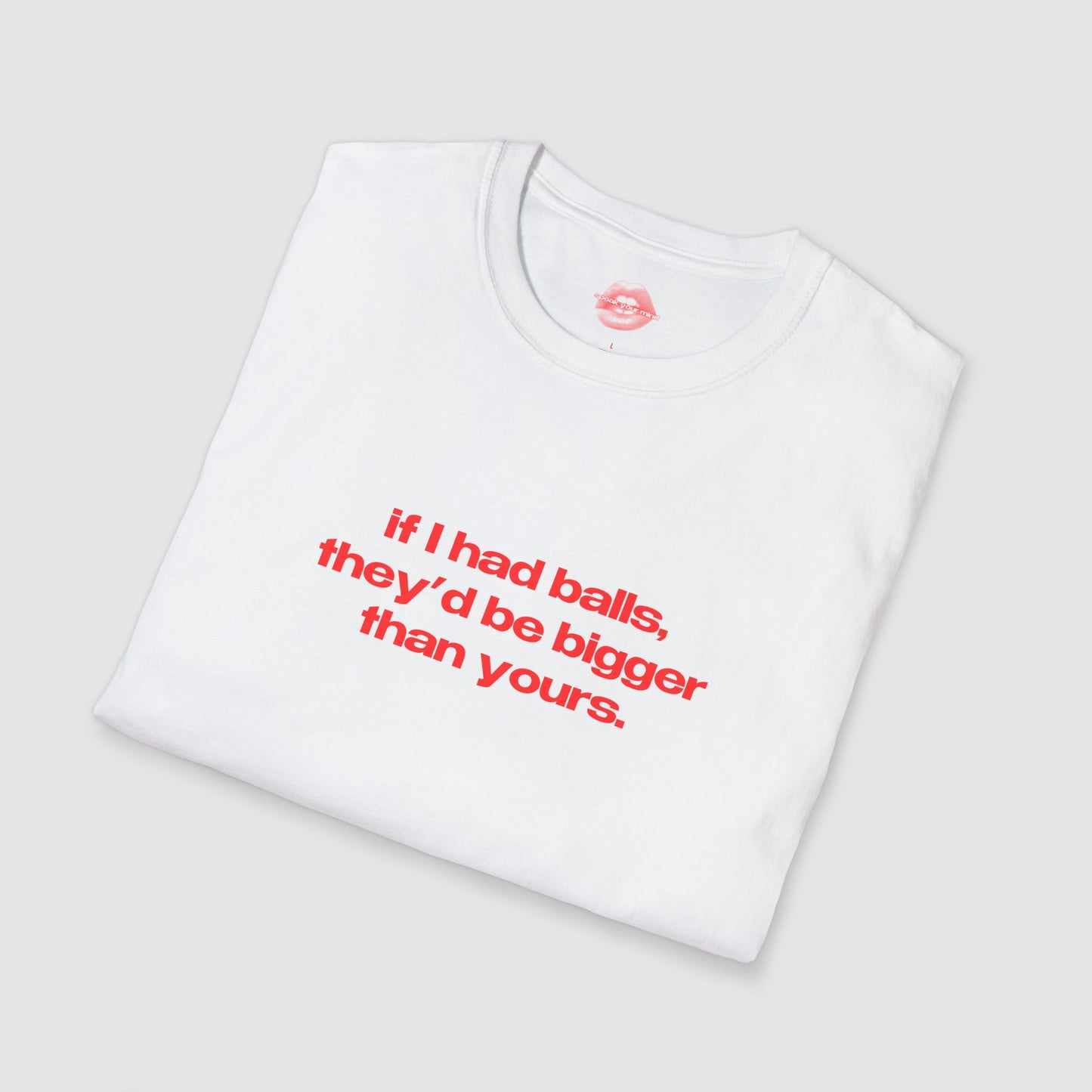 "If I Had Balls, They'd Be Bigger Than Yours." | Text Only | T-Shirt