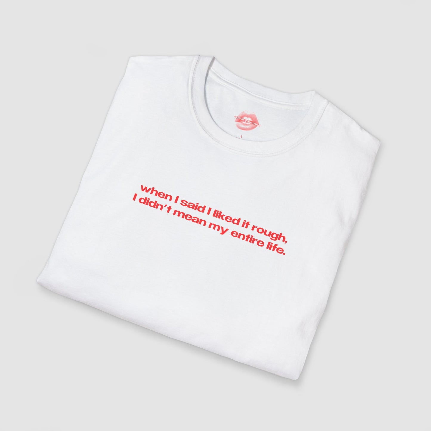 "When I Said I Liked It Rough, I Didn't Mean My Entire Life." | Text Only | T-Shirt