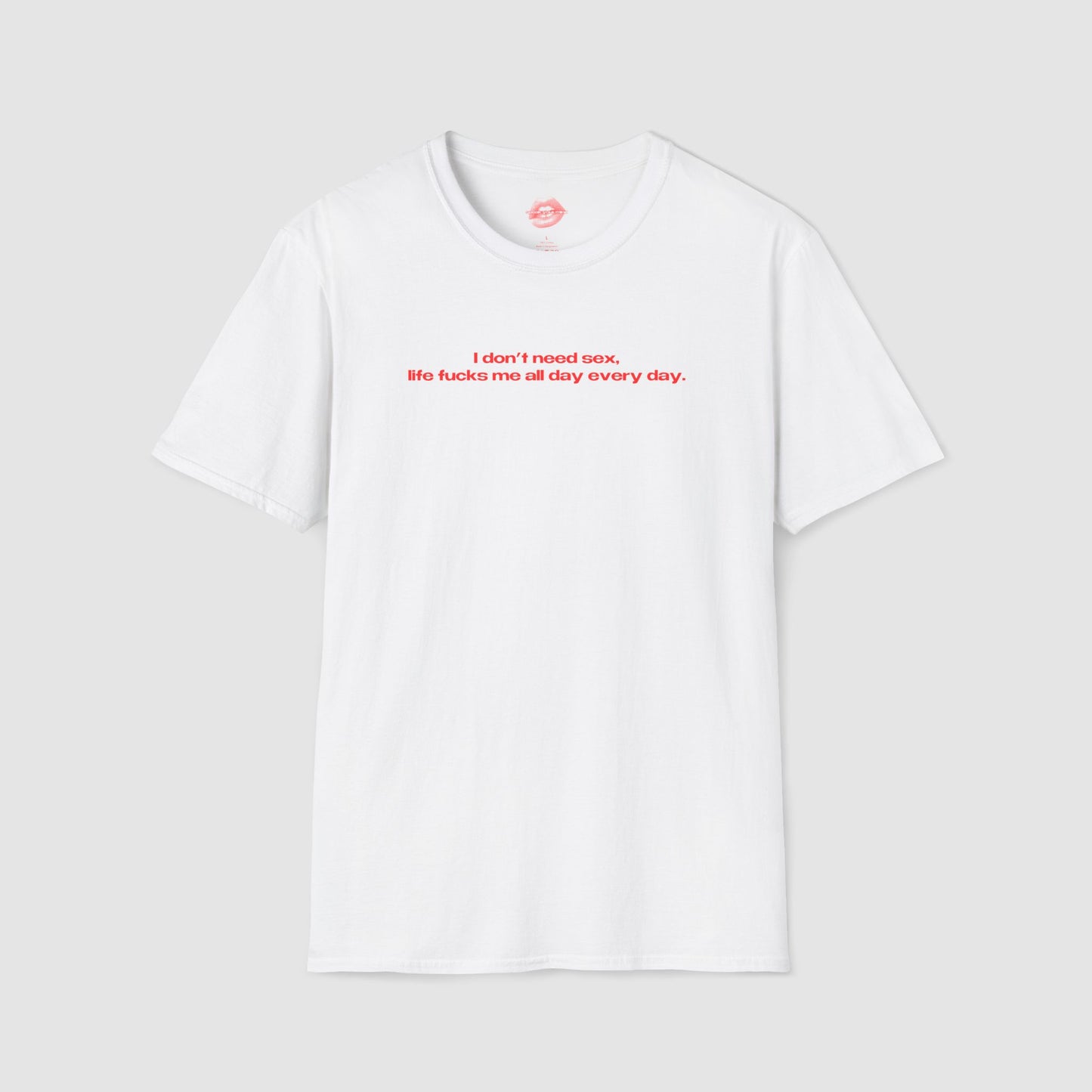 "I Don't Need Sex, Life Fucks Me All Day Every Day." | Text Only | T-Shirt