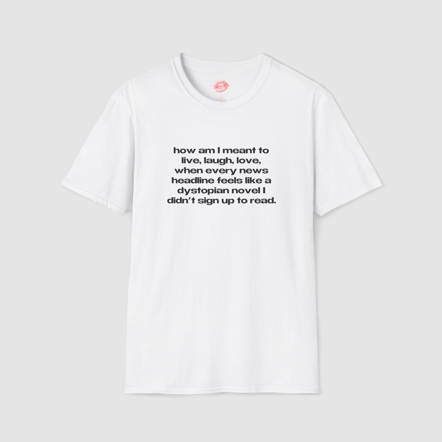 "How Am I Meant To Live, Laugh, Love, When Every News Headline Feels Like A Dystopian Novel I Didn't Sign Up To Read." | Text Only | T-Shirt