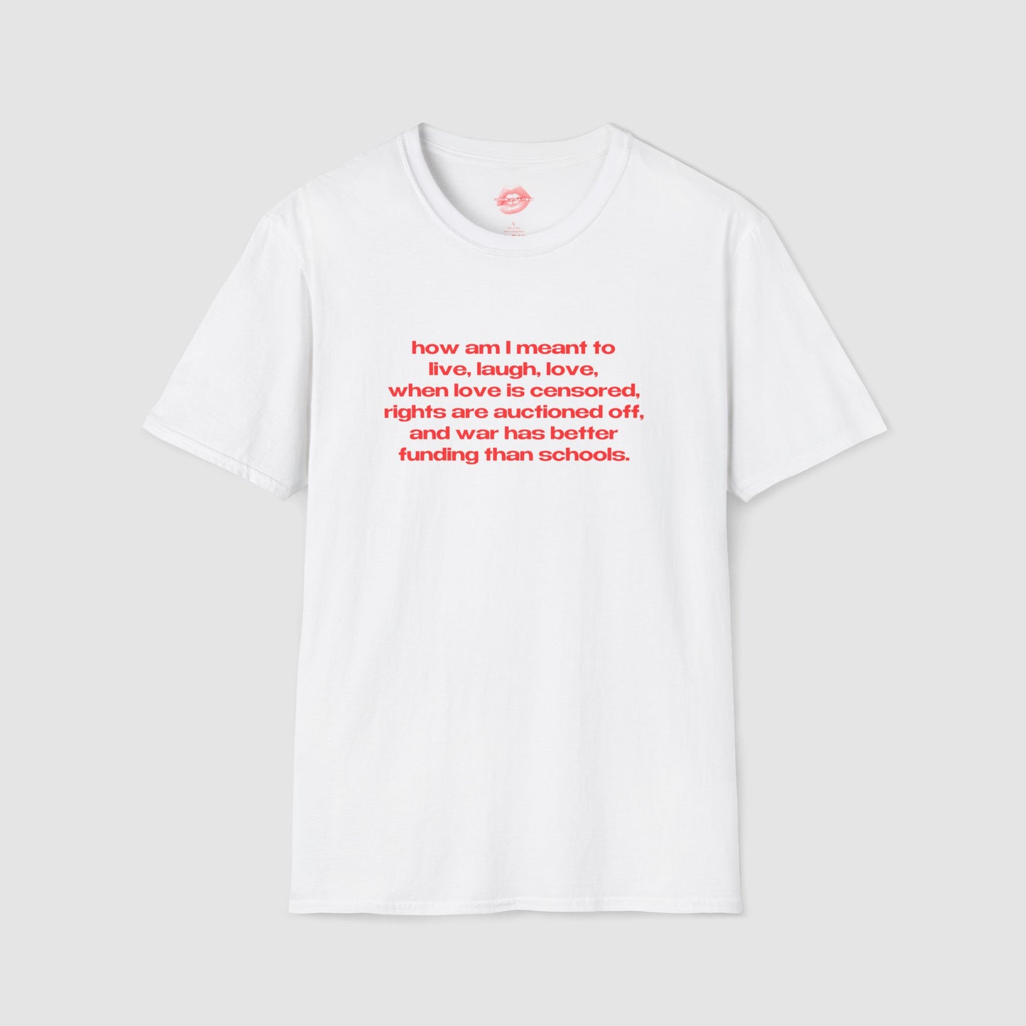 "How Am I Meant To Live, Laugh, Love, When Love Is Censored, Rights Are Auctioned Off, And War Has Better Funding Than Schools." | Text Only | T-Shirt