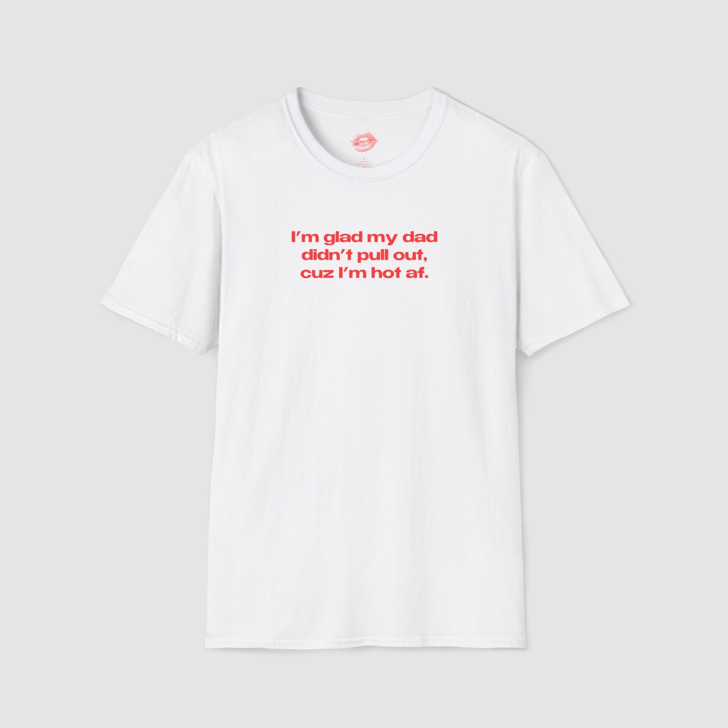 "I'm Glad My Dad Didn't Pull Out, Cuz I'm Hot Af." | Text Only | T-Shirt