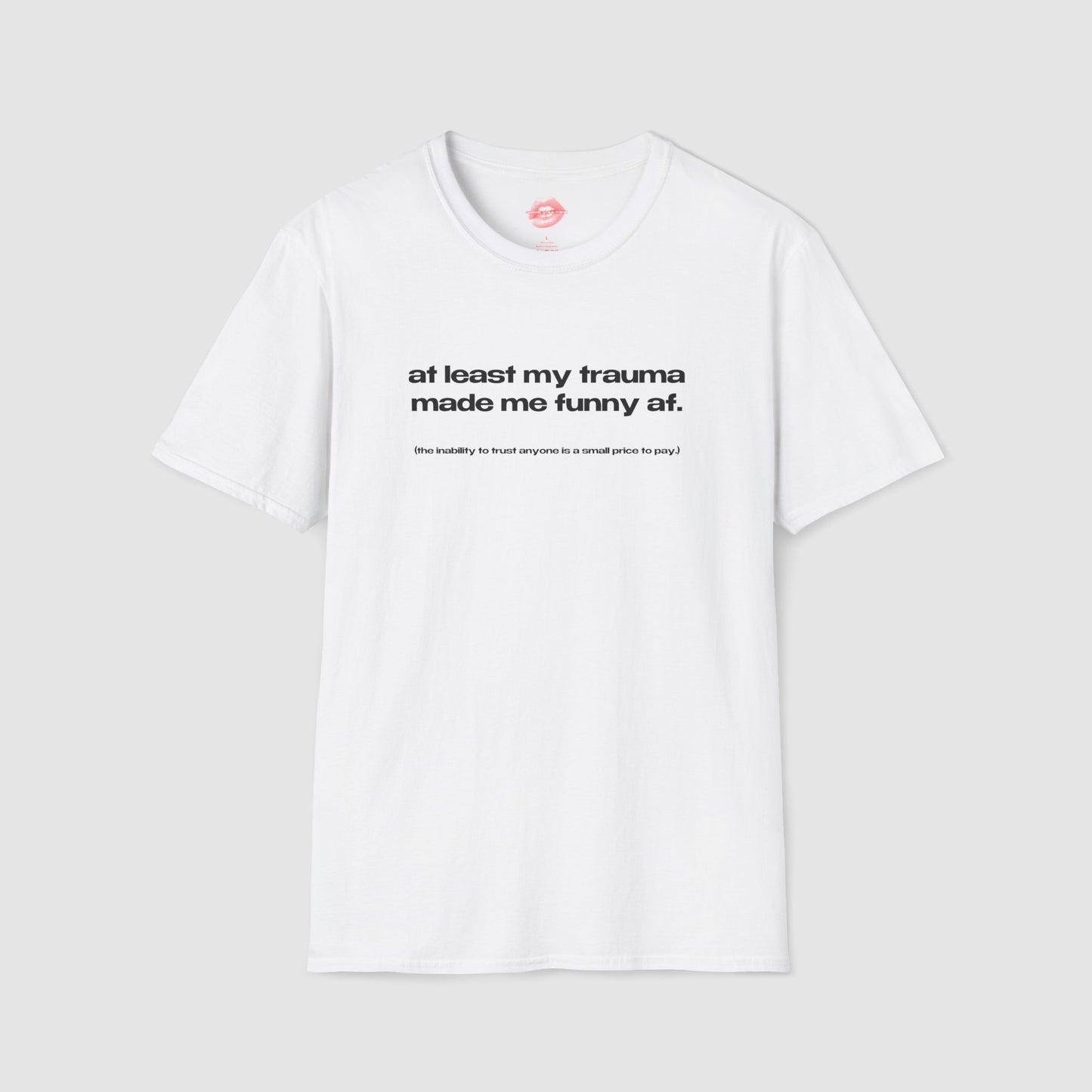 "At Least My Trauma Made Me Funny Af. (The Inability To Trust Anyone Is A Small Price To Pay.)" | Text Only | T-Shirt