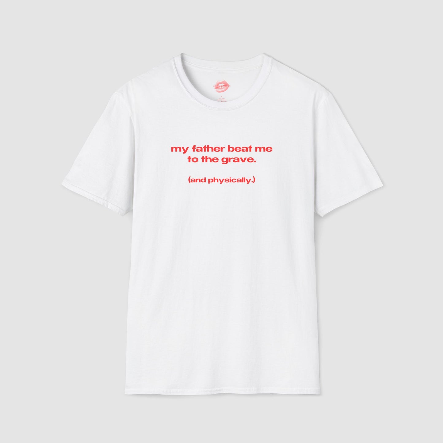"My Father Beat Me To The Grave. (And Physically.)" | Text Only | T-Shirt