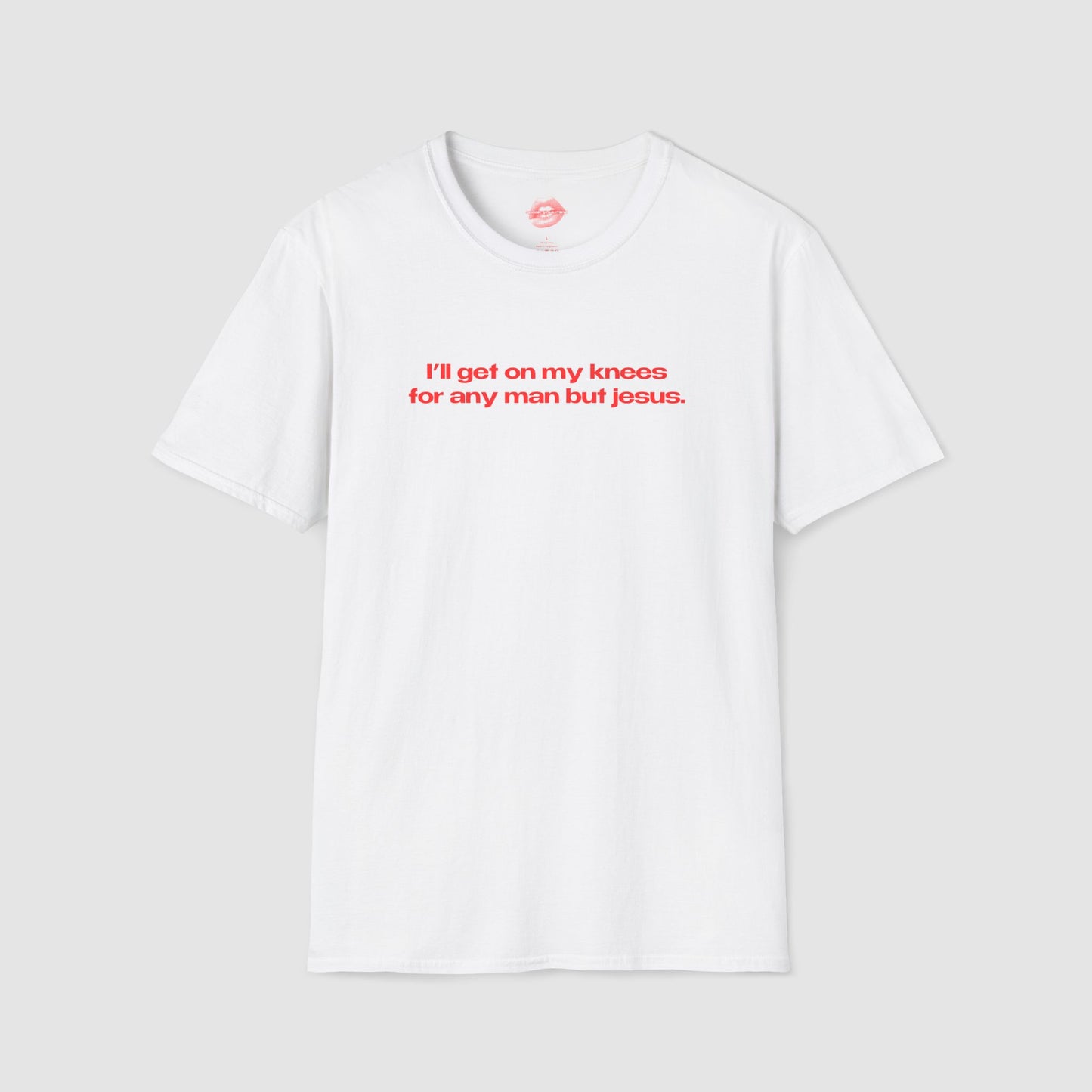 "I'll Get On My Knees For Any Man But Jesus." | Text Only | T-Shirt