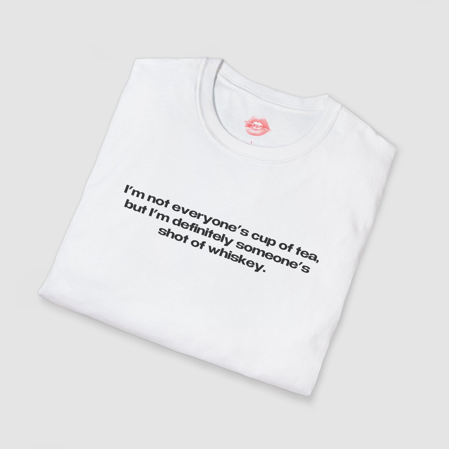 "I'm Not Everyone's Cup Of Tea, But I'm Definitely Someone's Shot Of Whiskey." | Text Only | T-Shirt