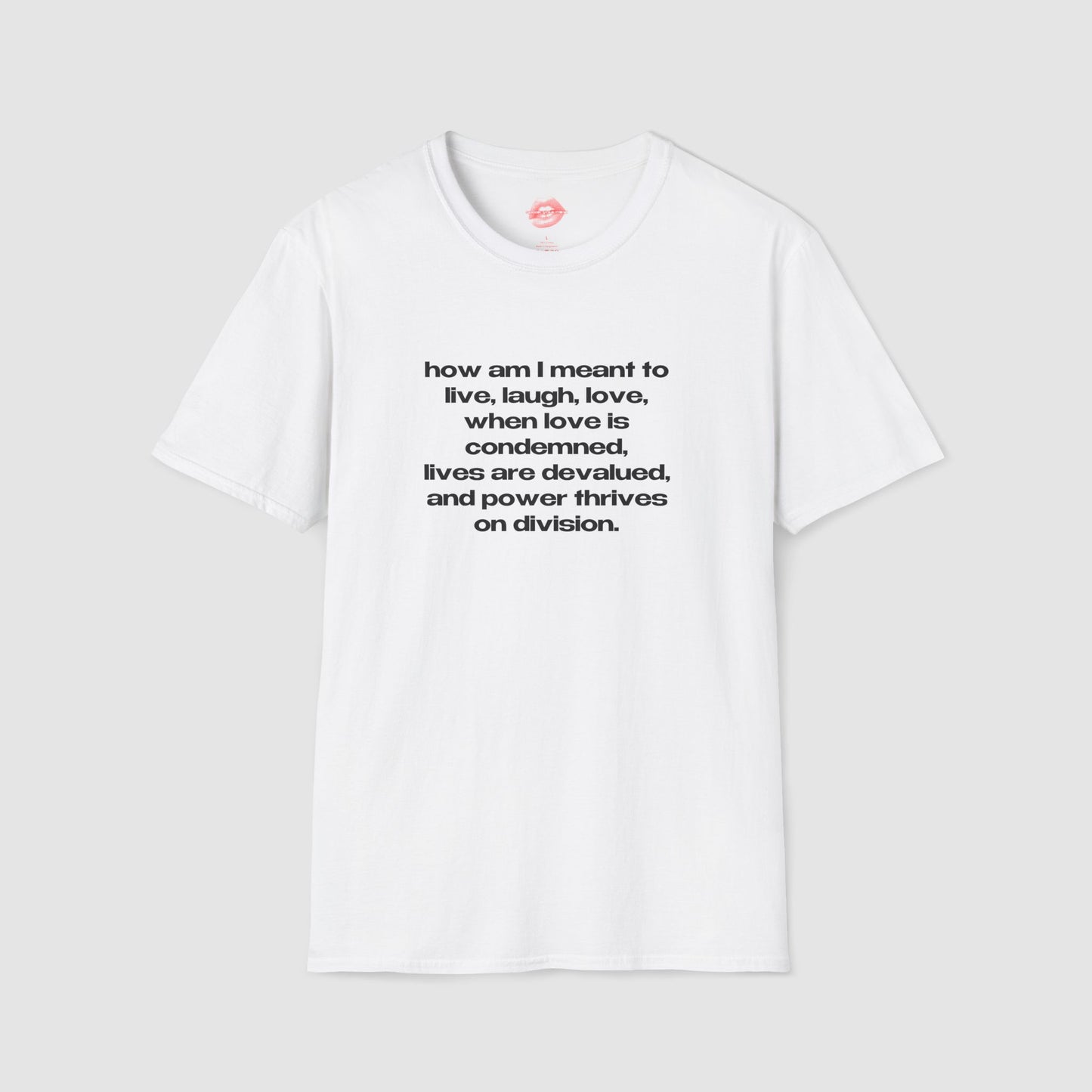 "How Am I Meant To Live, Laugh, Love, When Love Is Condemned, Lives Are Devalued, And Power Thrives On Division." | Text Only | T-Shirt