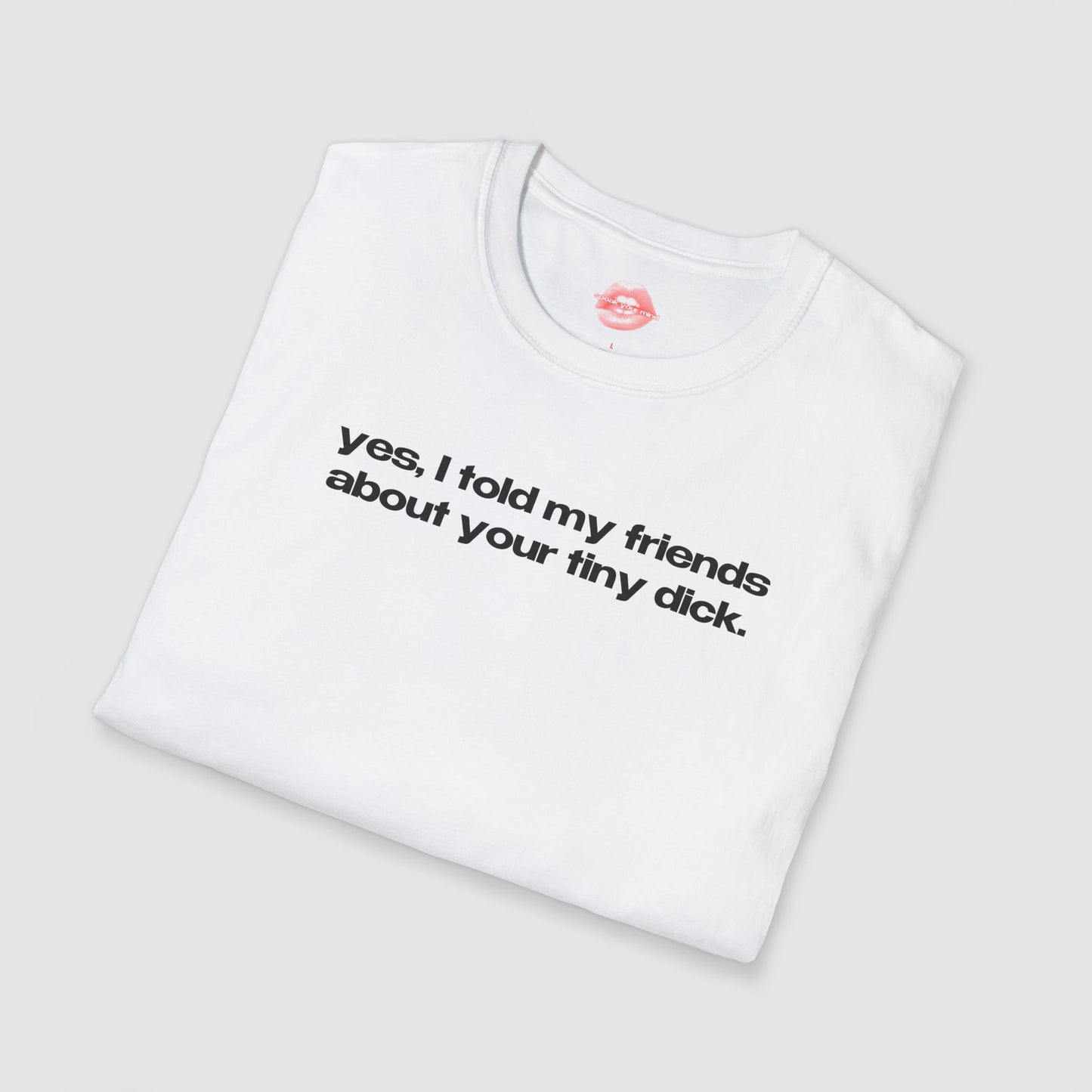"Yes, I Told My Friends About Your Tiny Dick." | Text Only | T-Shirt