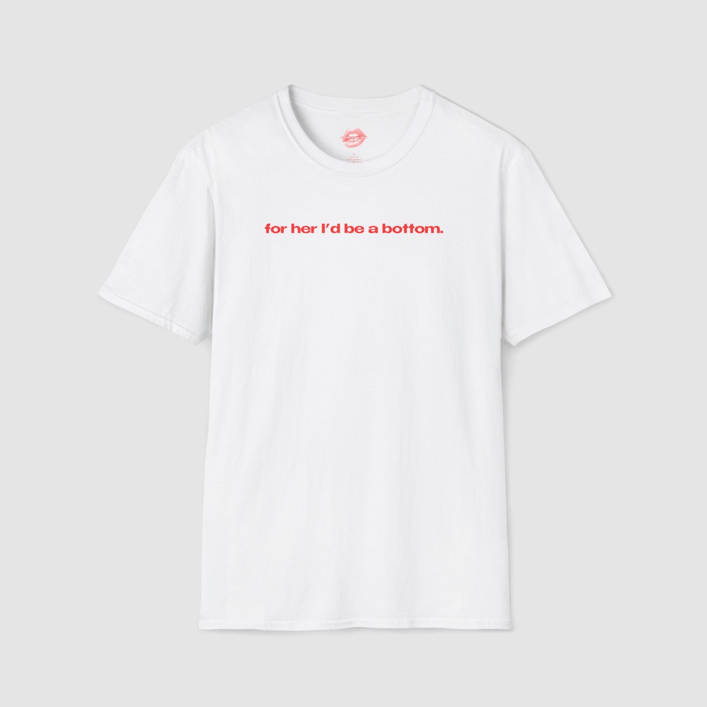 "For Her I'd Be A Bottom." | Text Only | T-Shirt