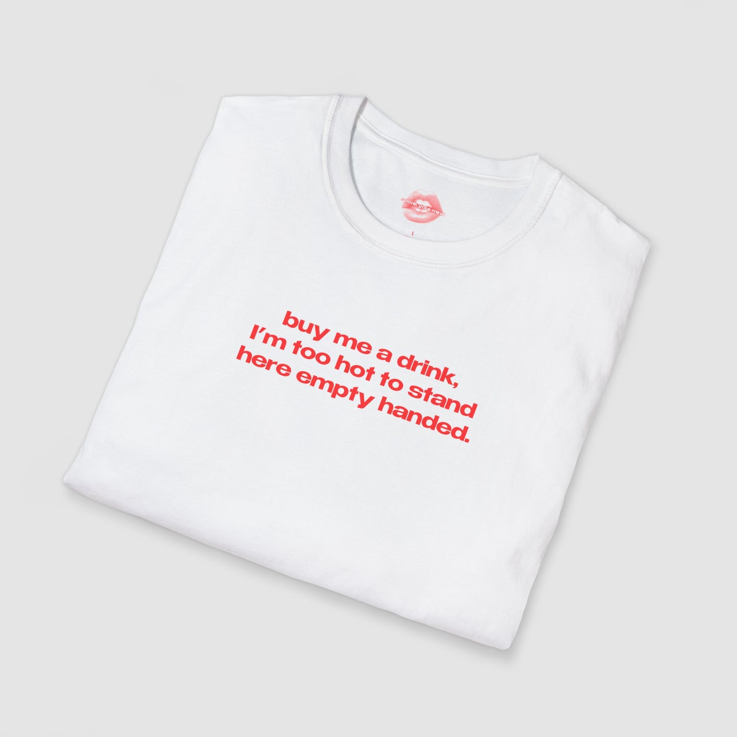 "Buy Me A Drink, I'm Too Hot To Stand Here Empty Handed." | Text Only | T-Shirt