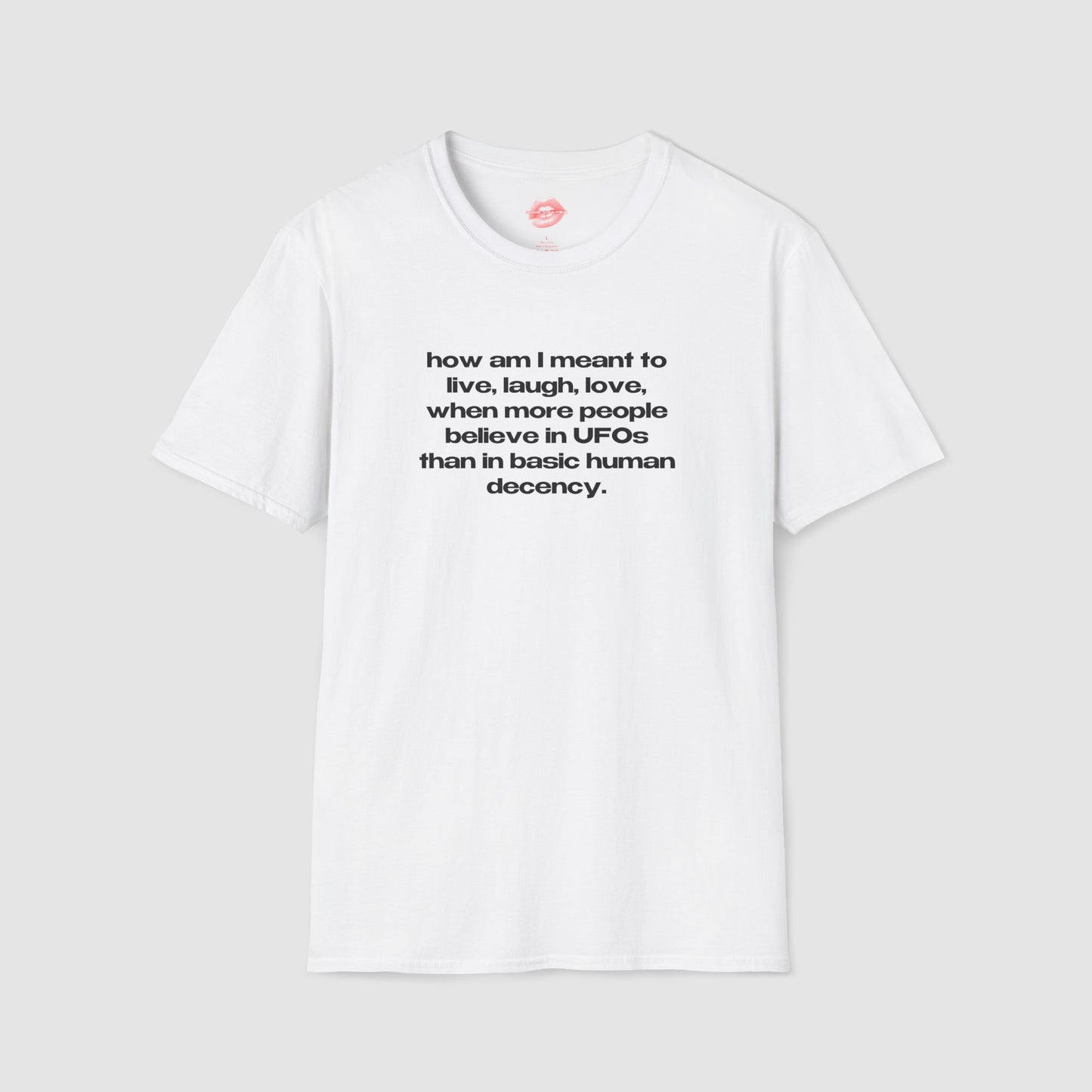 "How Am I Meant To Live, Laugh, Love, When More People Believe In UFOs Than In Basic Human Decency." | Text Only | T-Shirt
