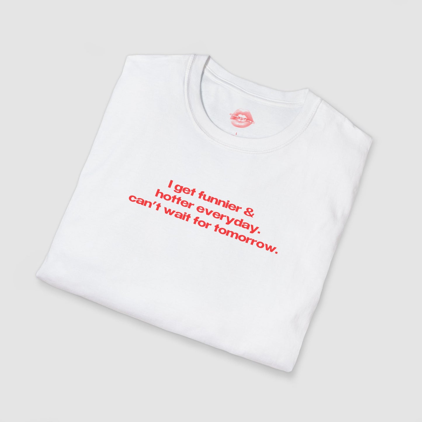 "I Get Funnier & Hotter Everyday. Can't Wait For Tomorrow." | Text Only | T-Shirt