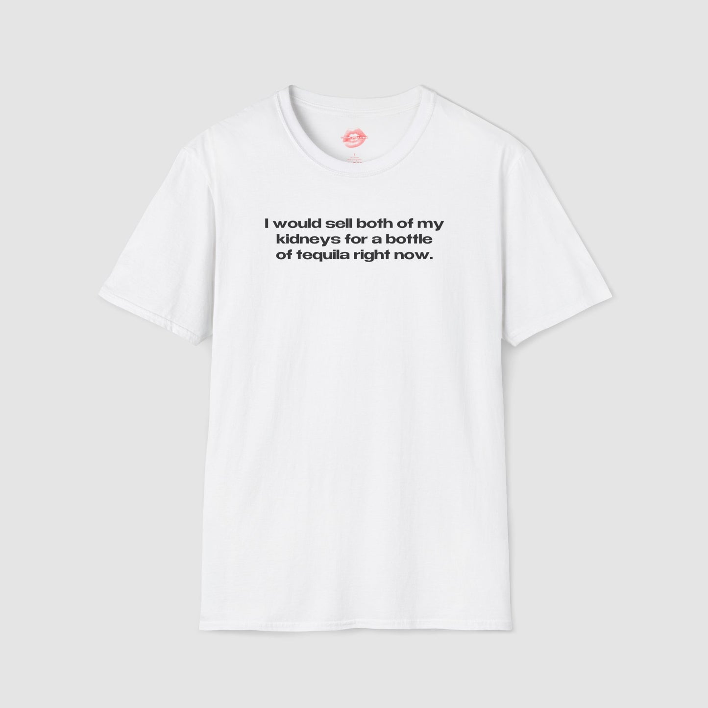 "I Would Sell Both Of My Kidneys For A Bottle Of Tequila Right Now." | Text Only | T-Shirt