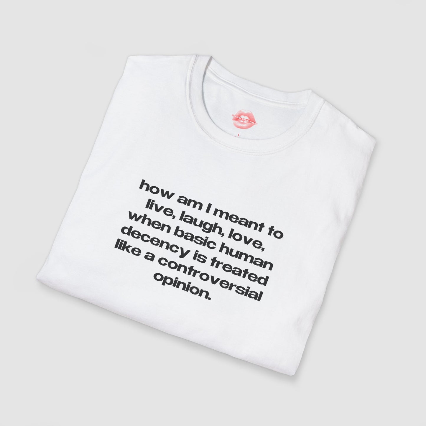 "How Am I Meant To Live, Laugh, Love, When Basic Human Decency Is Treated Like A Controversial Opinion." | Text Only | T-Shirt