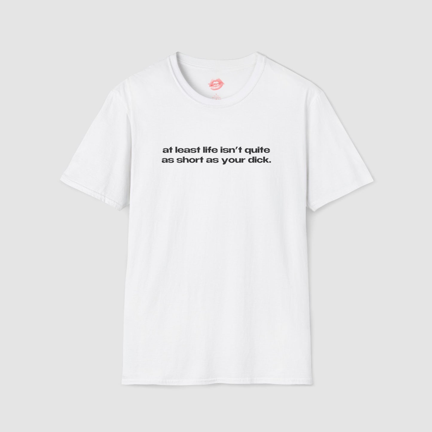 "At Least Life Isn't Quite As Short As Your Dick." | Text Only | T-Shirt