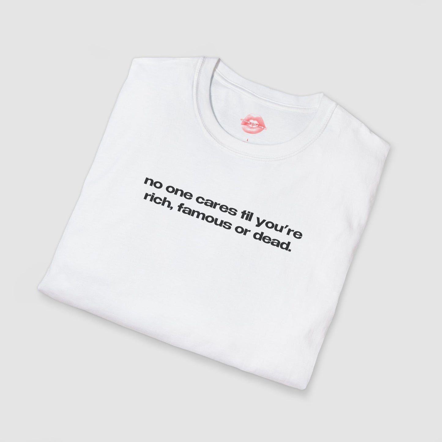 "No One Cares Til You're Rich, Famous Or Dead." | Text Only | T-Shirt