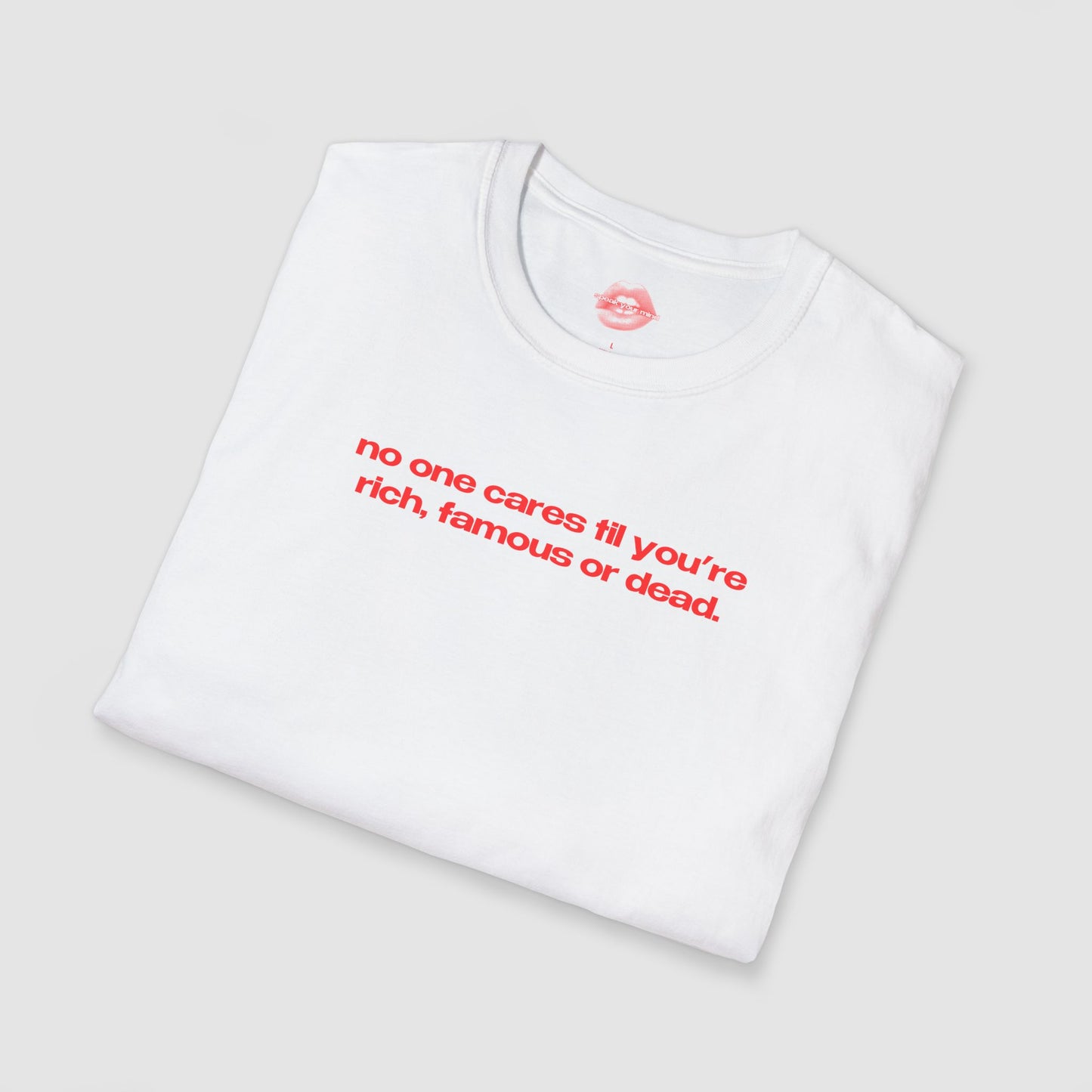 "No One Cares Til You're Rich, Famous Or Dead." | Text Only | T-Shirt