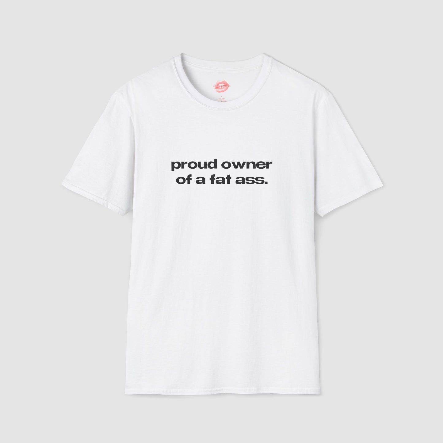 "Proud Owner Of A Fat Ass." | Text Only | T-Shirt