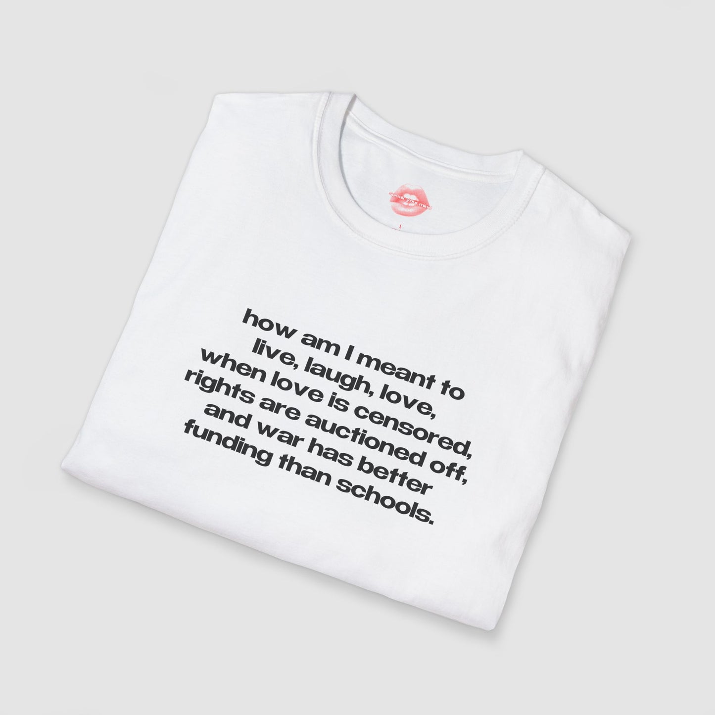 "How Am I Meant To Live, Laugh, Love, When Love Is Censored, Rights Are Auctioned Off, And War Has Better Funding Than Schools." | Text Only | T-Shirt