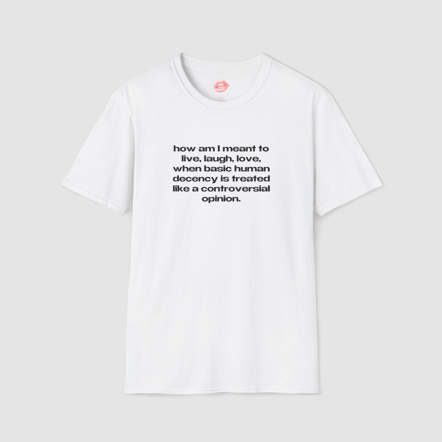 "How Am I Meant To Live, Laugh, Love, When Basic Human Decency Is Treated Like A Controversial Opinion." | Text Only | T-Shirt