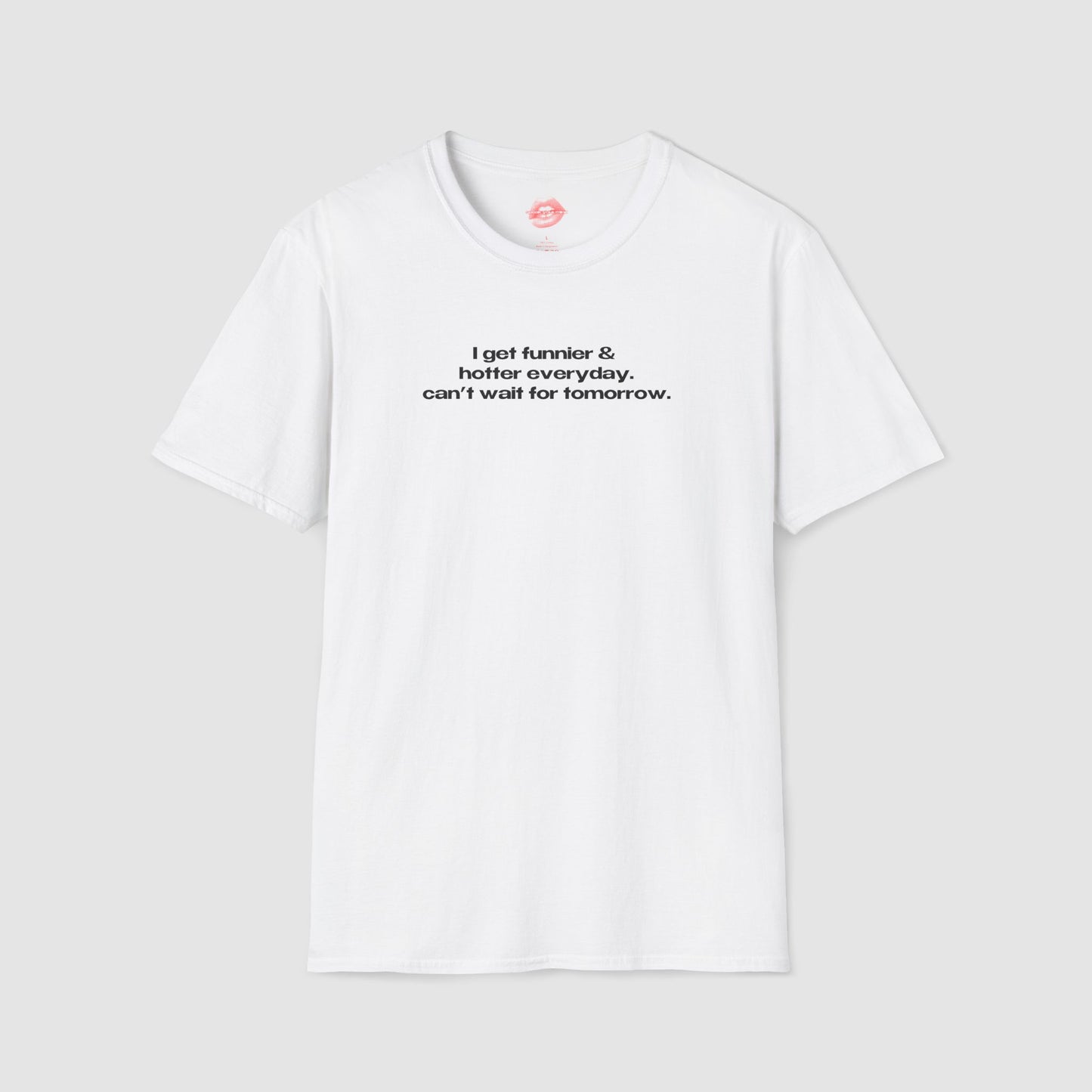 "I Get Funnier & Hotter Everyday. Can't Wait For Tomorrow." | Text Only | T-Shirt