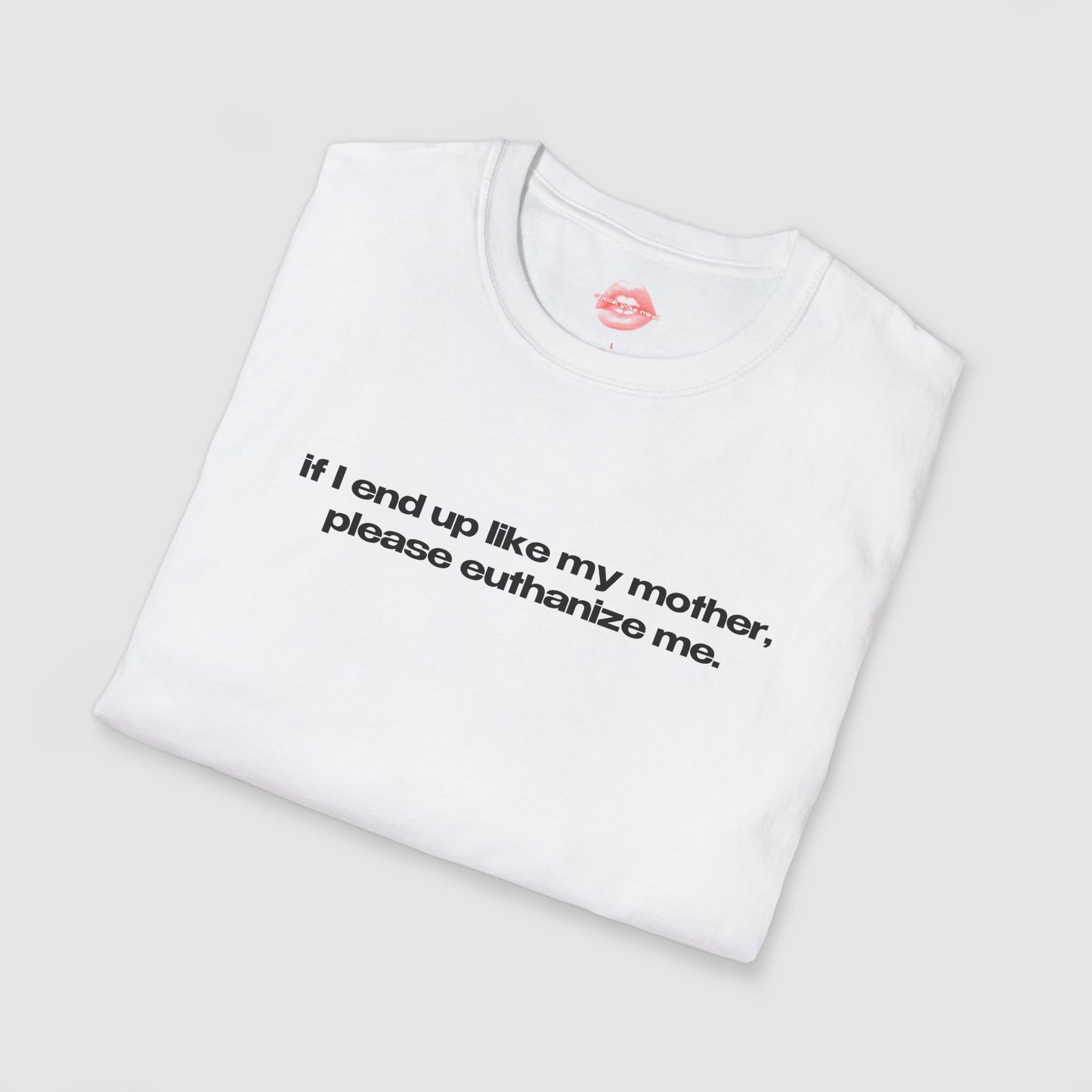 "If I End Up Like My Mother, Please Euthanize Me." | Text Only | T-Shirt