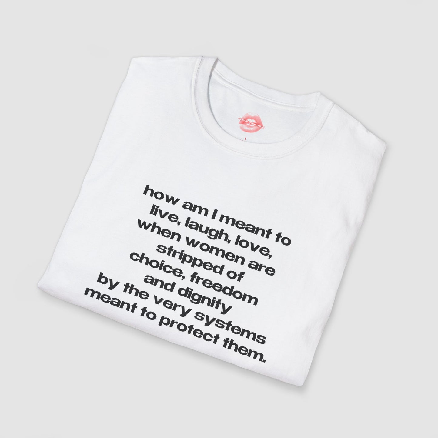 "How Am I Meant To Live, Laugh, Love, When Women Are Stripped Of Choice, Freedom And Dignity By The Very Systems Meant To Protect Them." | Text Only | T-Shirt