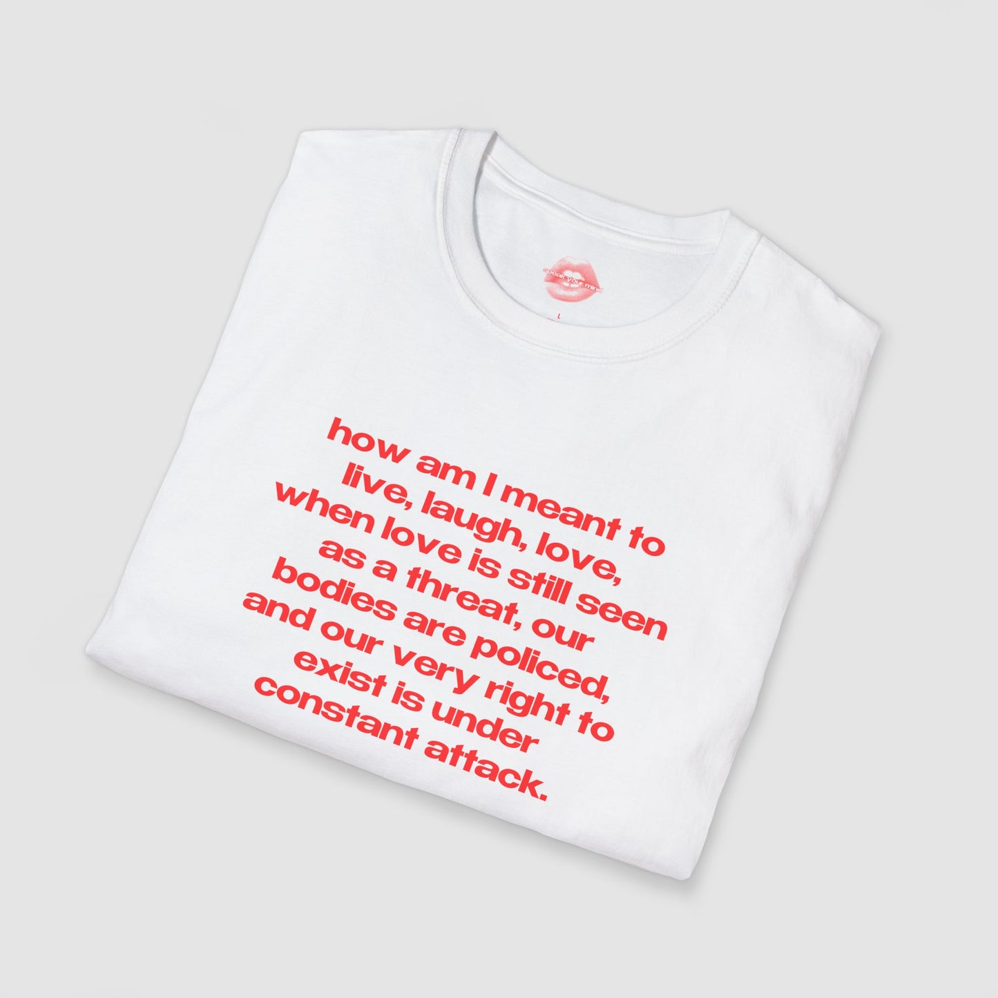"How Am I Meant To Live, Laugh, Love, When Love Is Still Seen As A Threat, Our Bodies Are Policed, And Our Very Right To Exist Is Under Constant Attack." | Text Only | T-Shirt