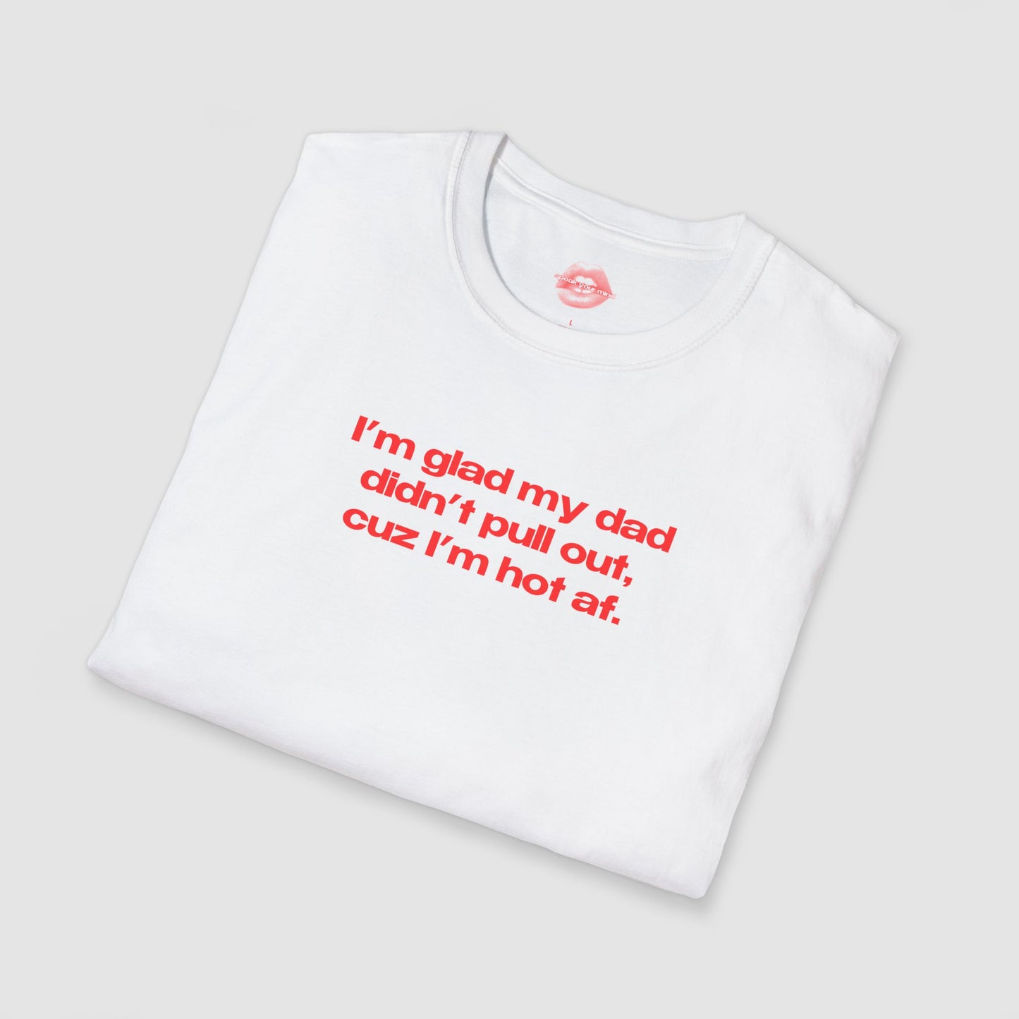 "I'm Glad My Dad Didn't Pull Out, Cuz I'm Hot Af." | Text Only | T-Shirt