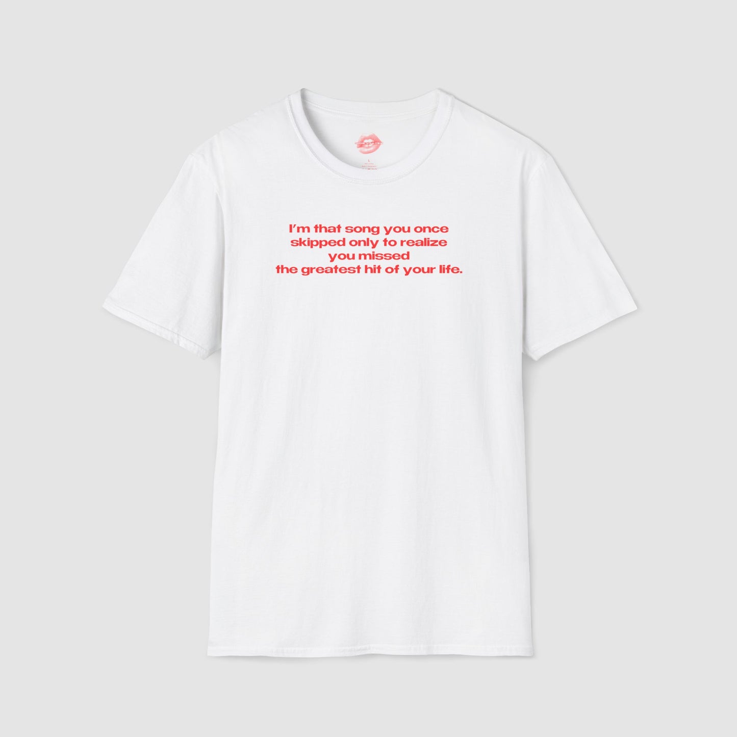 "I'm That Song You Once Skipped Only To Realize You Missed The Greatest Hit Of Your Life." | Text Only | T-Shirt