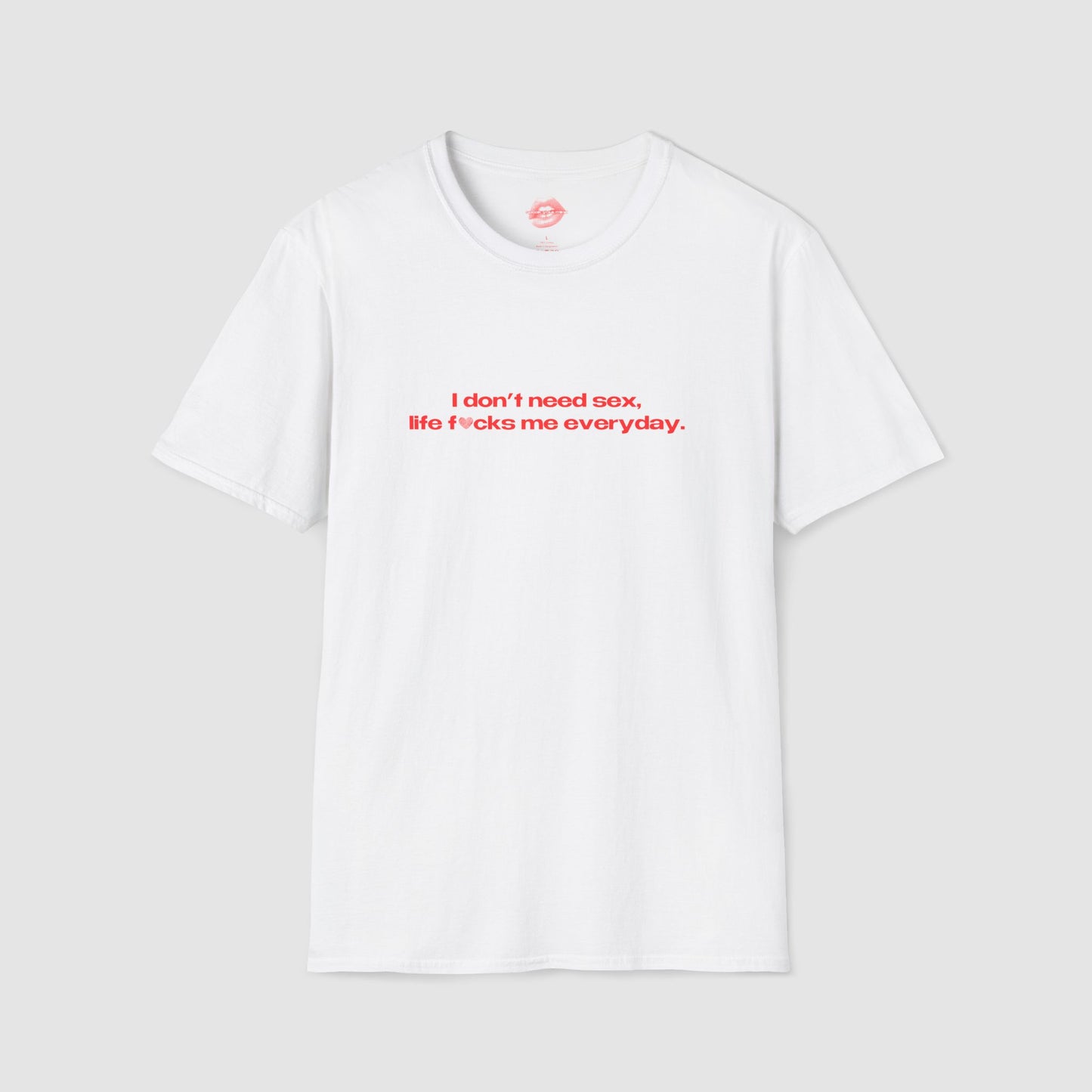 "I Don't Need Sex, Life Fucks Me Everyday." | Heart | T-Shirt