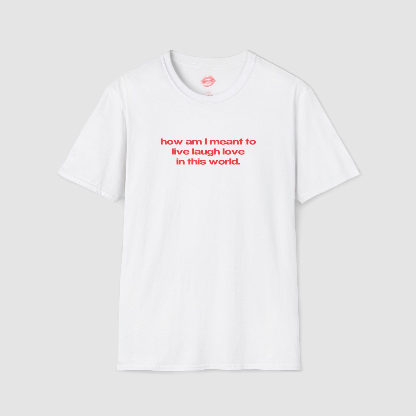 "How Am I Meant To Live Laugh Love In This World." | Text Only | T-Shirt