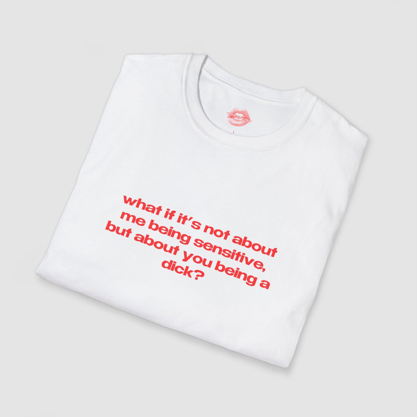 "What If It's Not About Me Being Sensitive, But About You Being A Dick?" | Text Only | T-Shirt