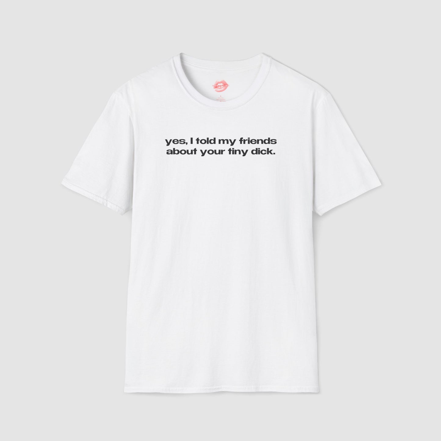 "Yes, I Told My Friends About Your Tiny Dick." | Text Only | T-Shirt