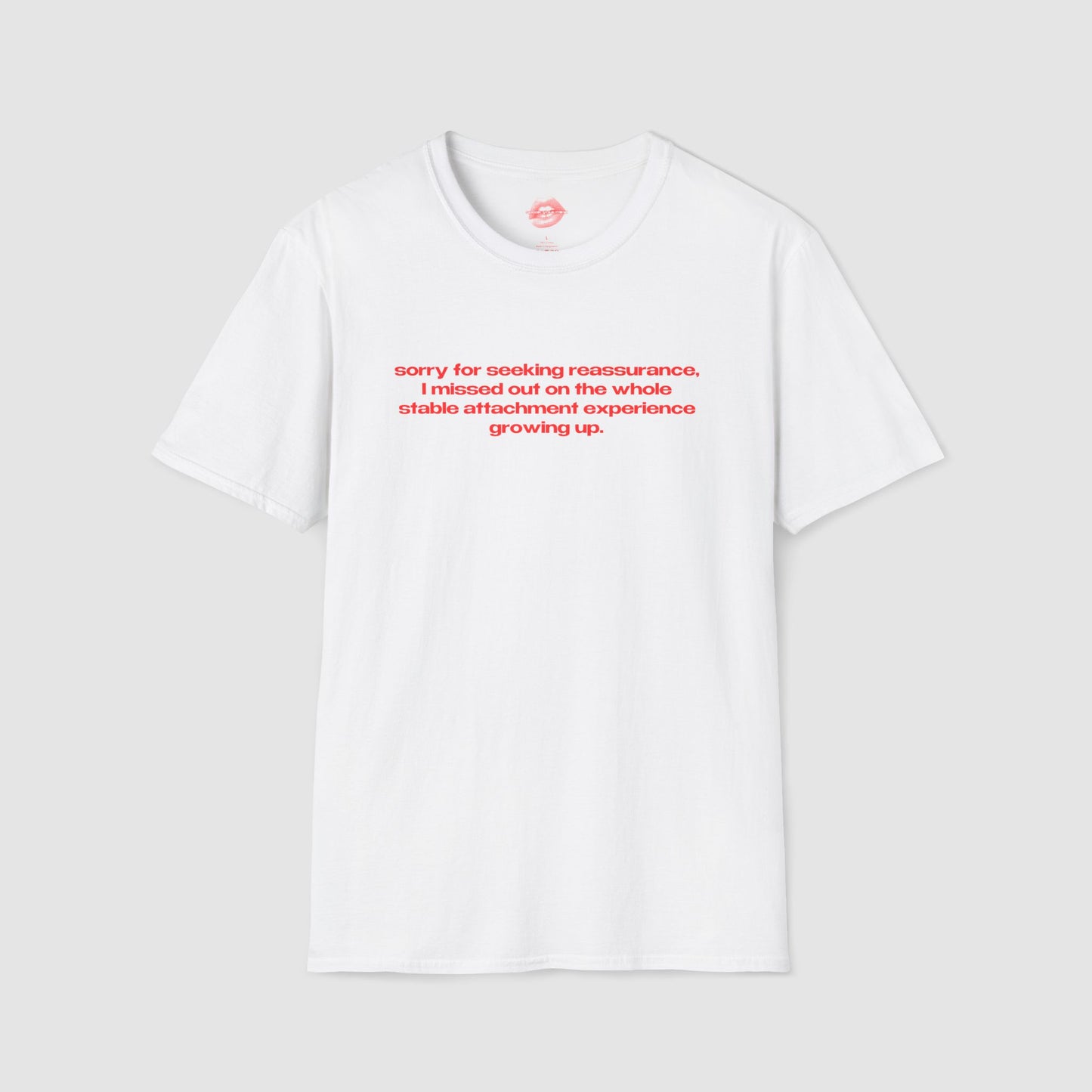 "Sorry For Seeking Reassurance, I Missed Out On The Whole Stable Attachment Experience Growing Up." | Text Only | T-Shirt