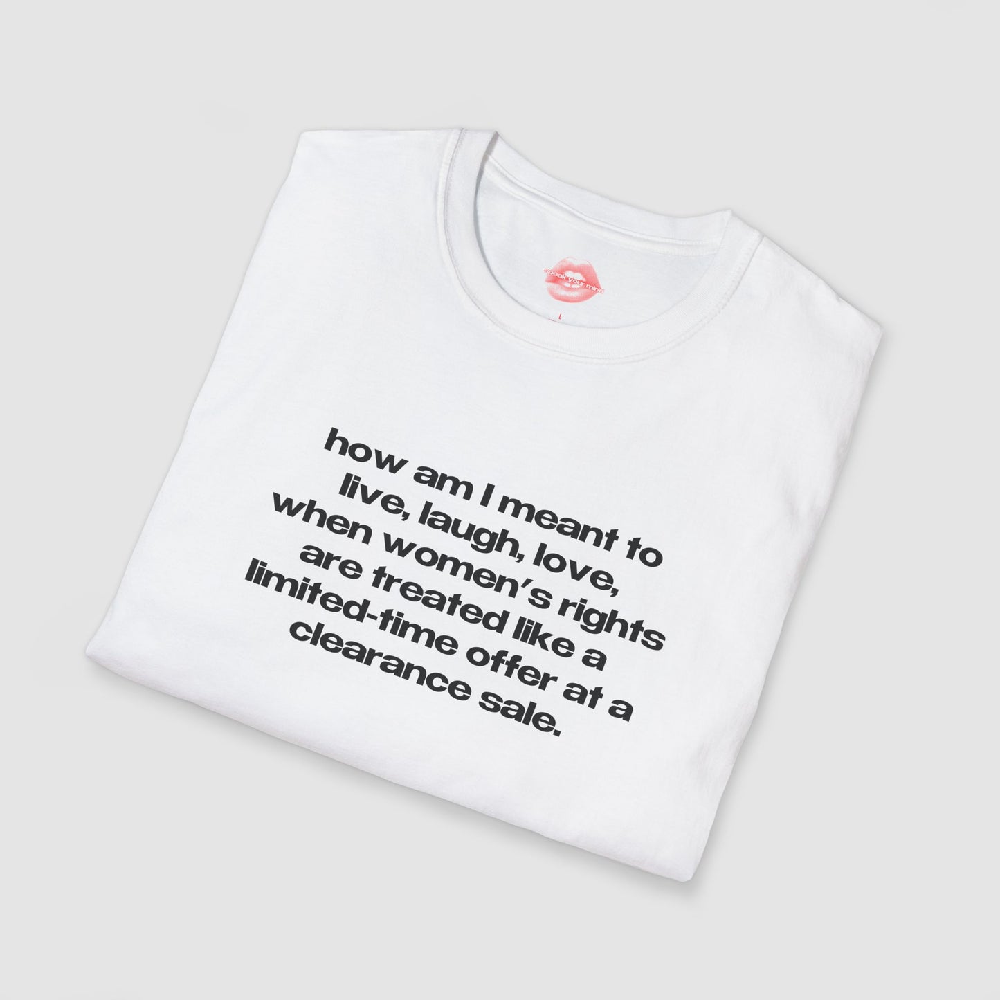 "How Am I Meant To Live, Laugh, Love, When Women's Rights Are Treated Like A Limited-Time Offer At A Clearance Sale." | Text Only | T-Shirt