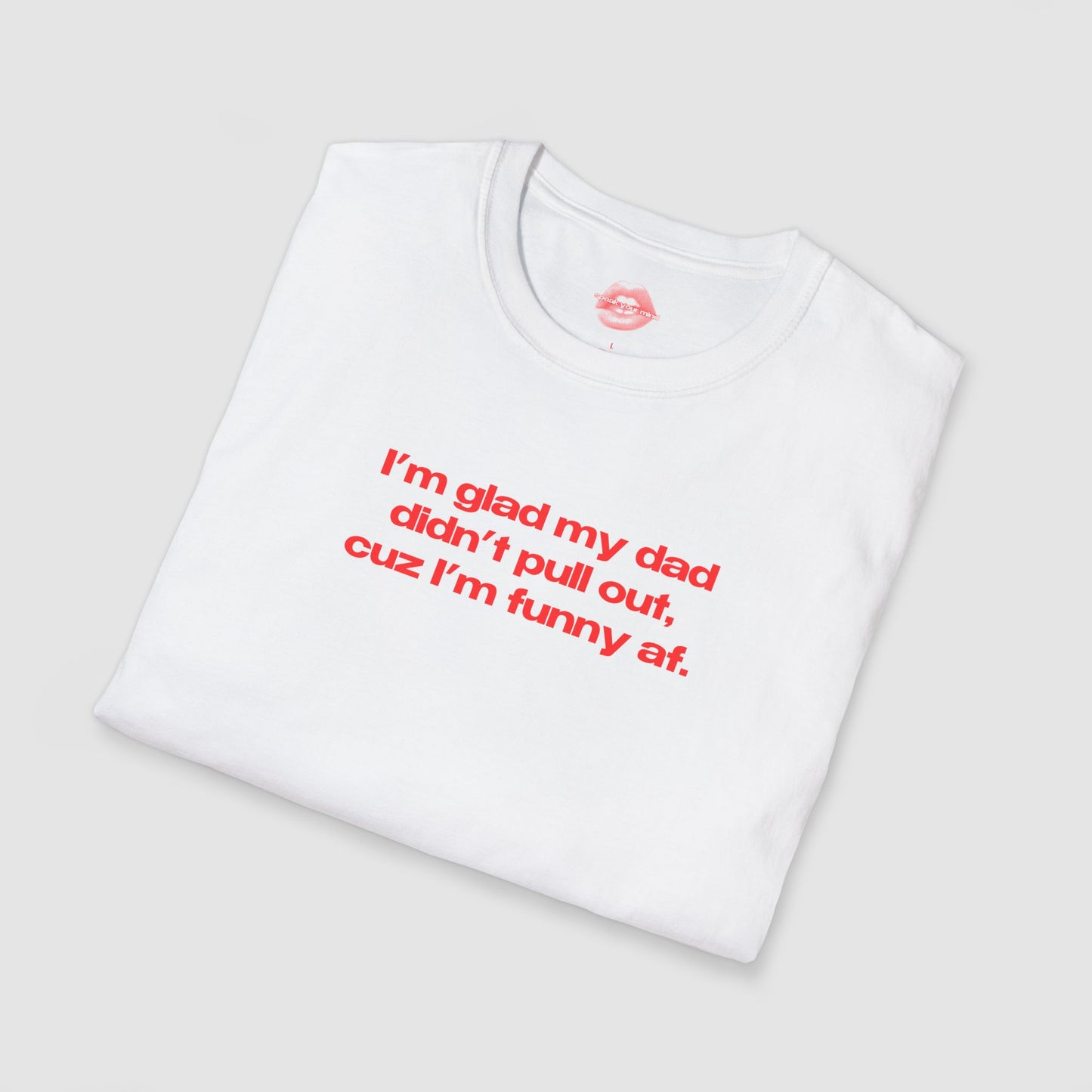 "I'm Glad My Dad Didn't Pull Out, Cuz I'm Funny Af." | Text Only | T-Shirt