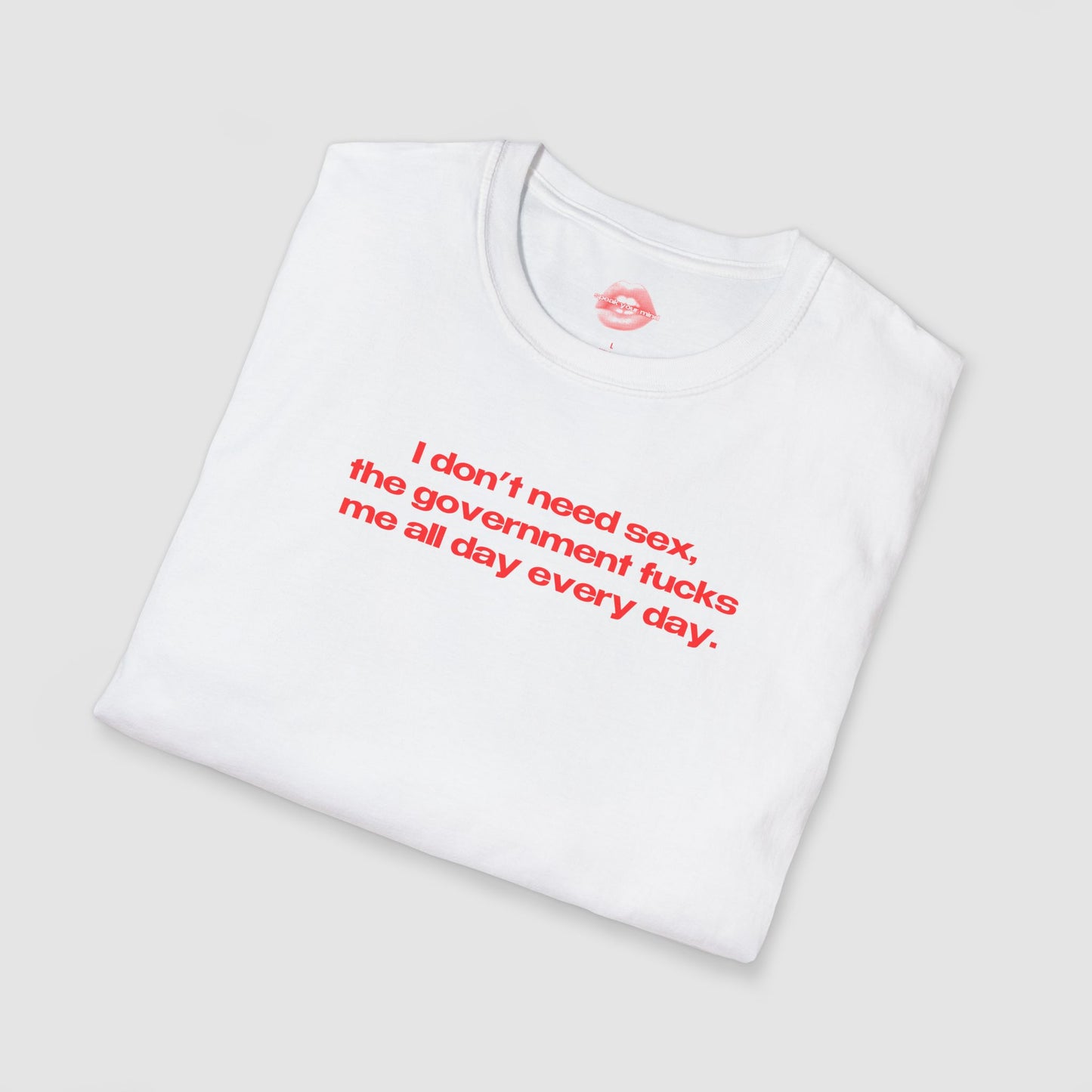 "I Don't Need Sex, The Government Fucks Me All Day Every Day." | Text Only | T-Shirt