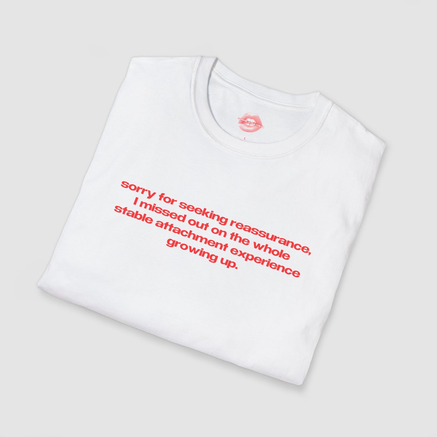 "Sorry For Seeking Reassurance, I Missed Out On The Whole Stable Attachment Experience Growing Up." | Text Only | T-Shirt