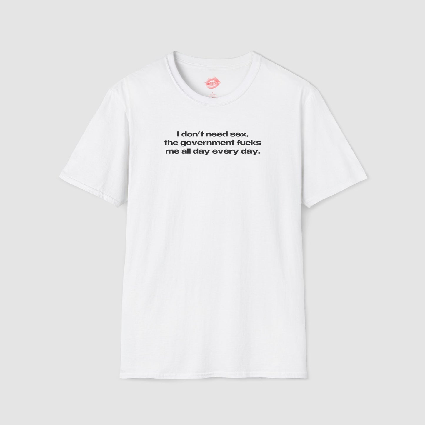 "I Don't Need Sex, The Government Fucks Me All Day Every Day." | Text Only | T-Shirt