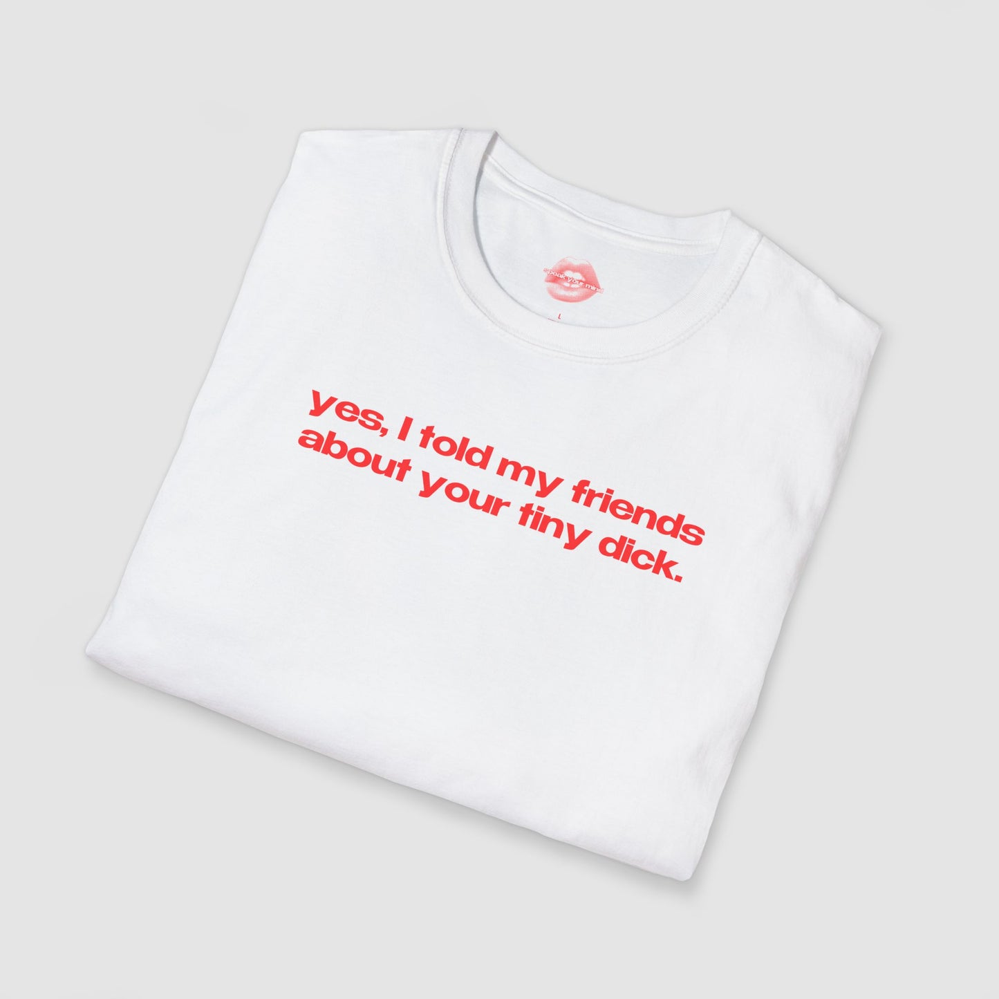 "Yes, I Told My Friends About Your Tiny Dick." | Text Only | T-Shirt