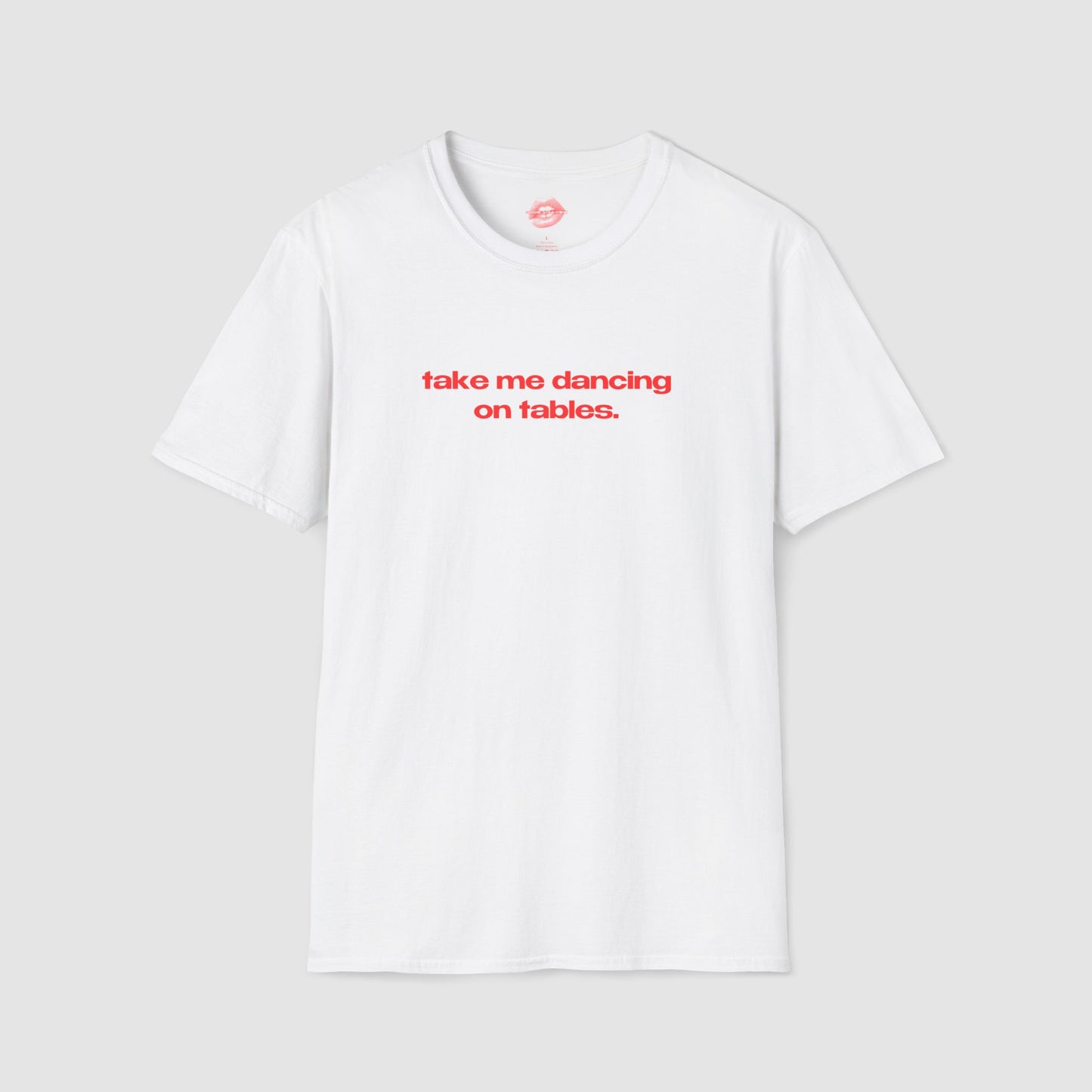 "Take Me Dancing On Tables." | Text Only | T-Shirt