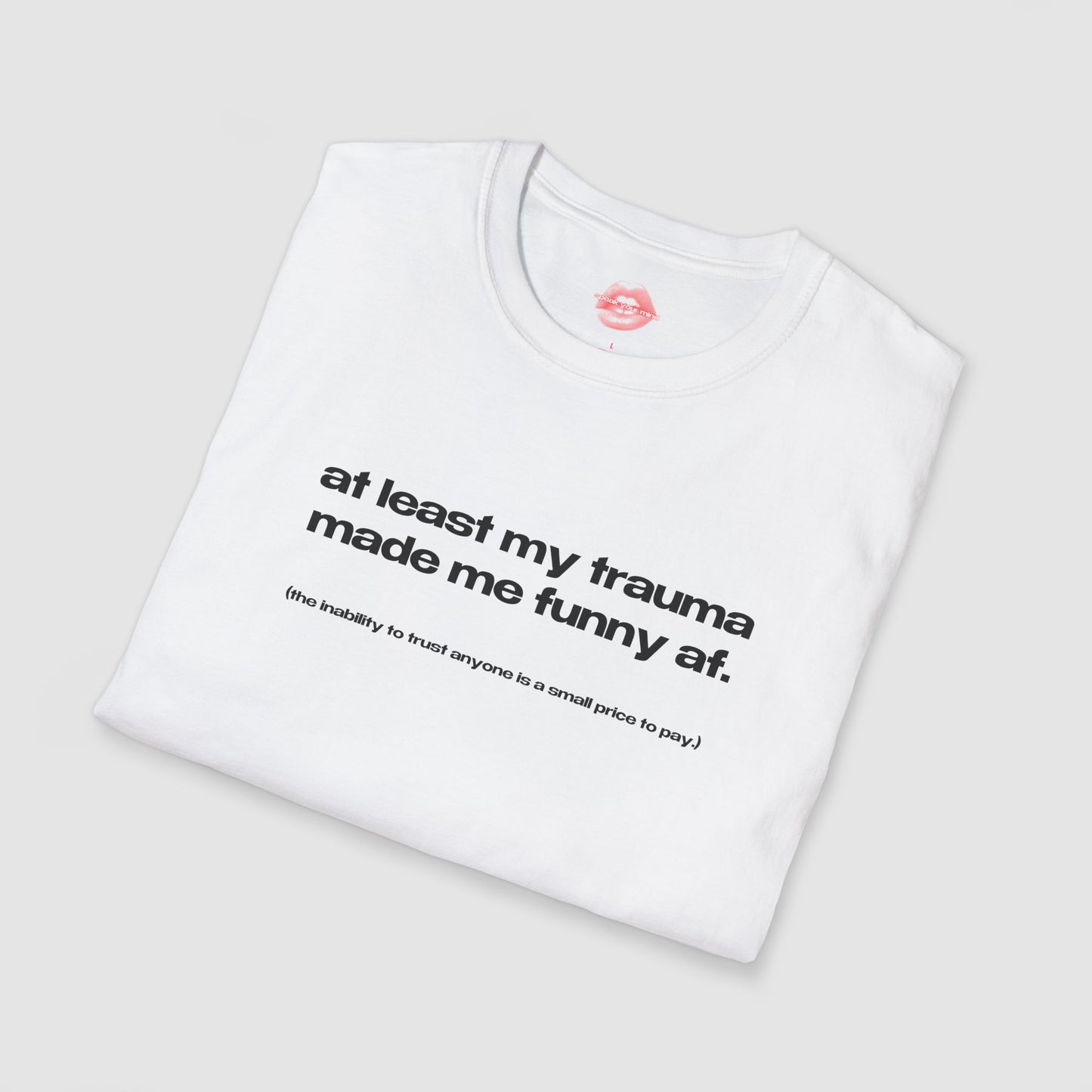 "At Least My Trauma Made Me Funny Af. (The Inability To Trust Anyone Is A Small Price To Pay.)" | Text Only | T-Shirt