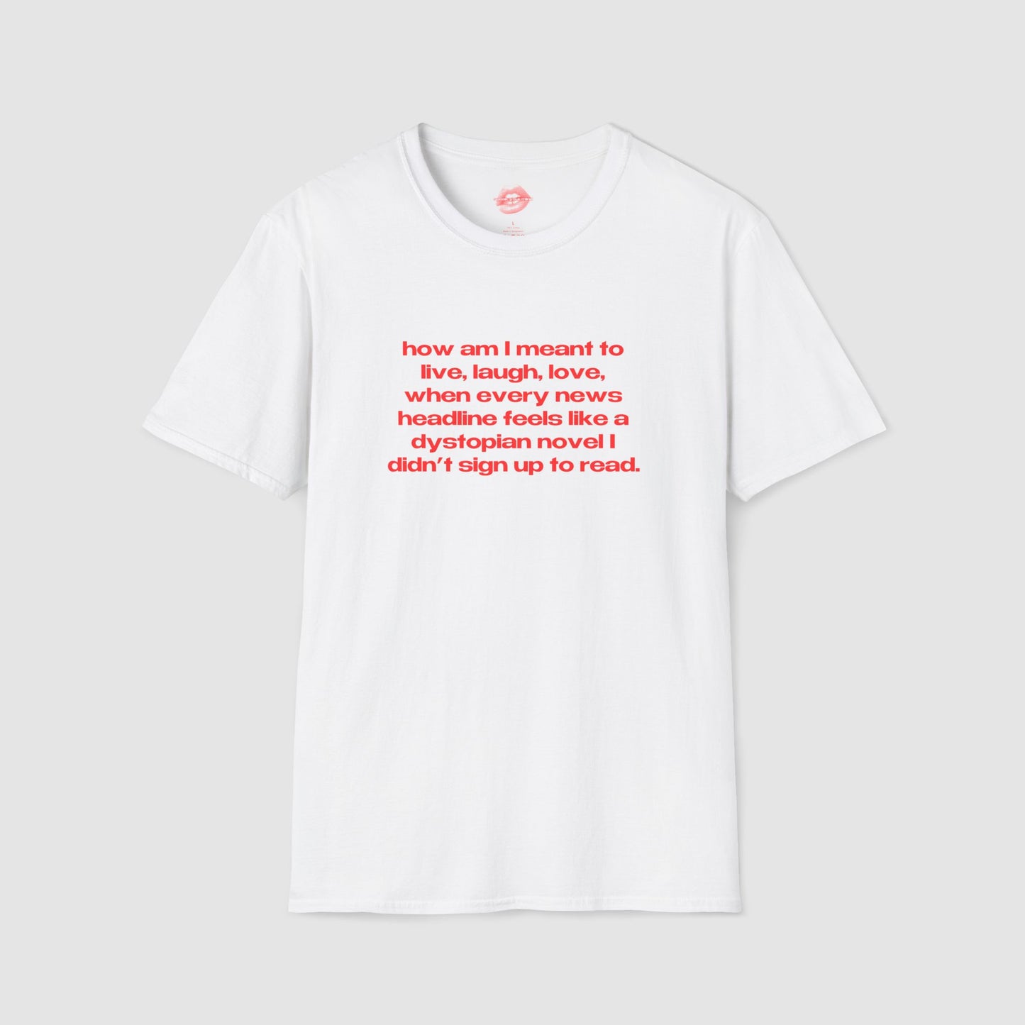 "How Am I Meant To Live, Laugh, Love, When Every News Headline Feels Like A Dystopian Novel I Didn't Sign Up To Read." | Text Only | T-Shirt