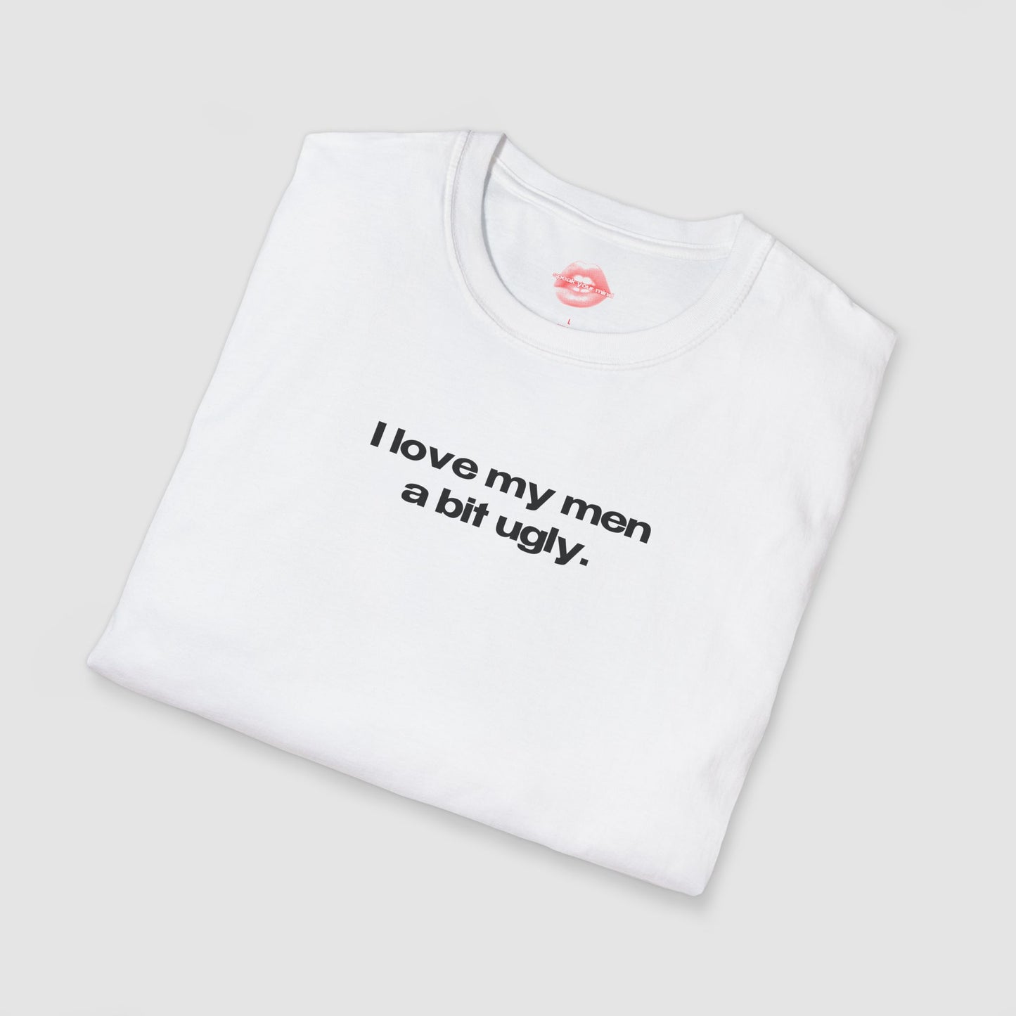"I Love My Men A Bit Ugly." | Text Only | T-Shirt