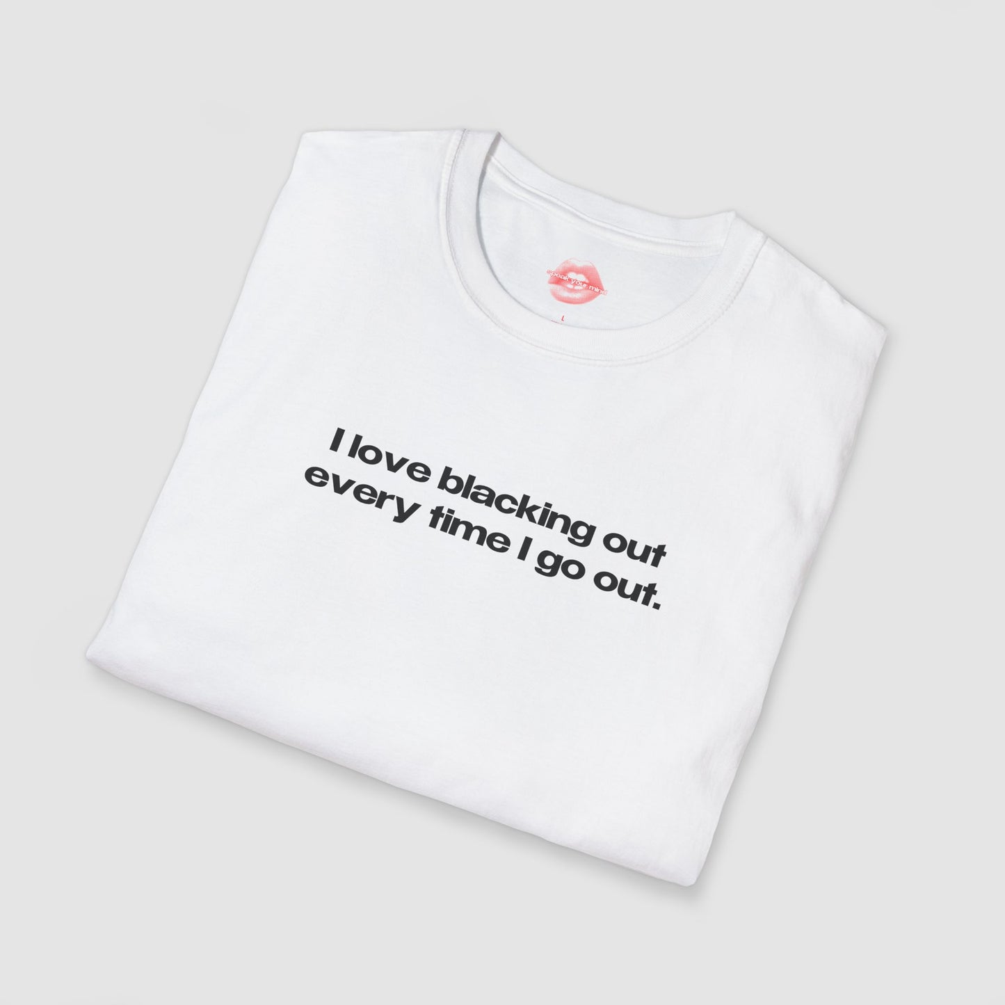 "I Love Blacking Out Every Time I Go Out." | Text Only | T-Shirt