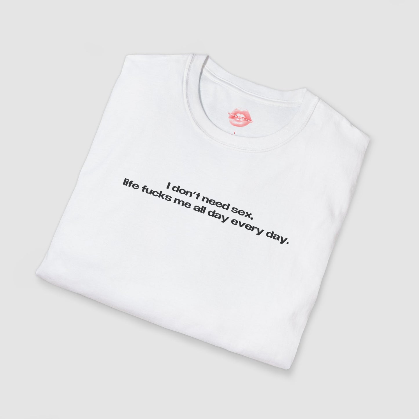 "I Don't Need Sex, Life Fucks Me All Day Every Day." | Text Only | T-Shirt