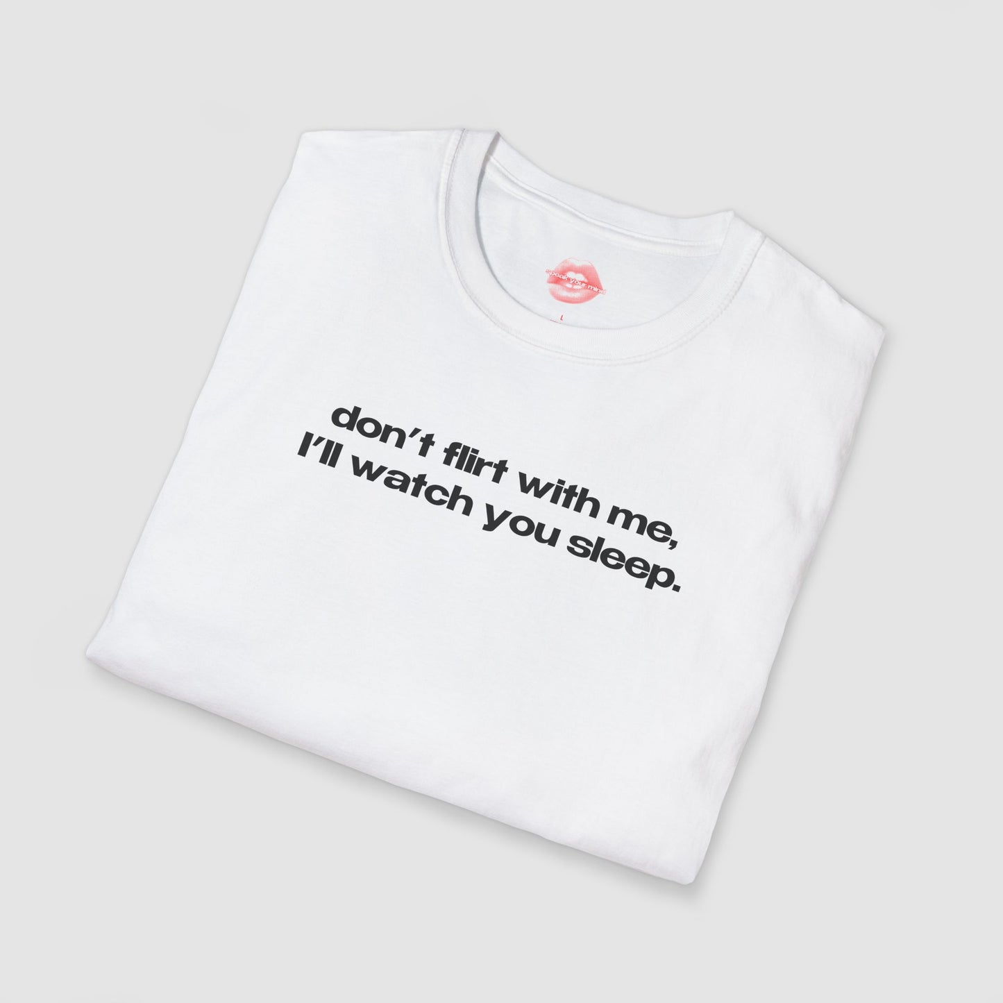 "Don't Flirt With Me, I'll Watch You Sleep." | Text Only | T-Shirt