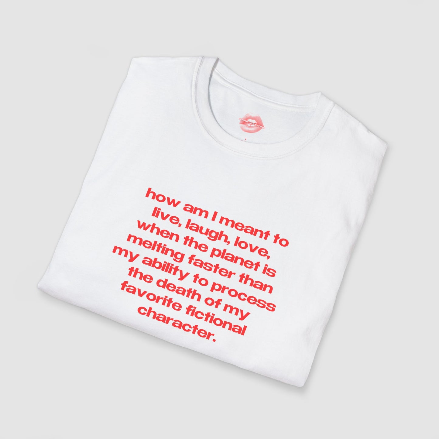 "How Am I Meant To Live, Laugh, Love, When The Planet Is Melting Faster Than My Ability To Process The Death Of My Favorite Fictional Character." | Text Only | T-Shirt