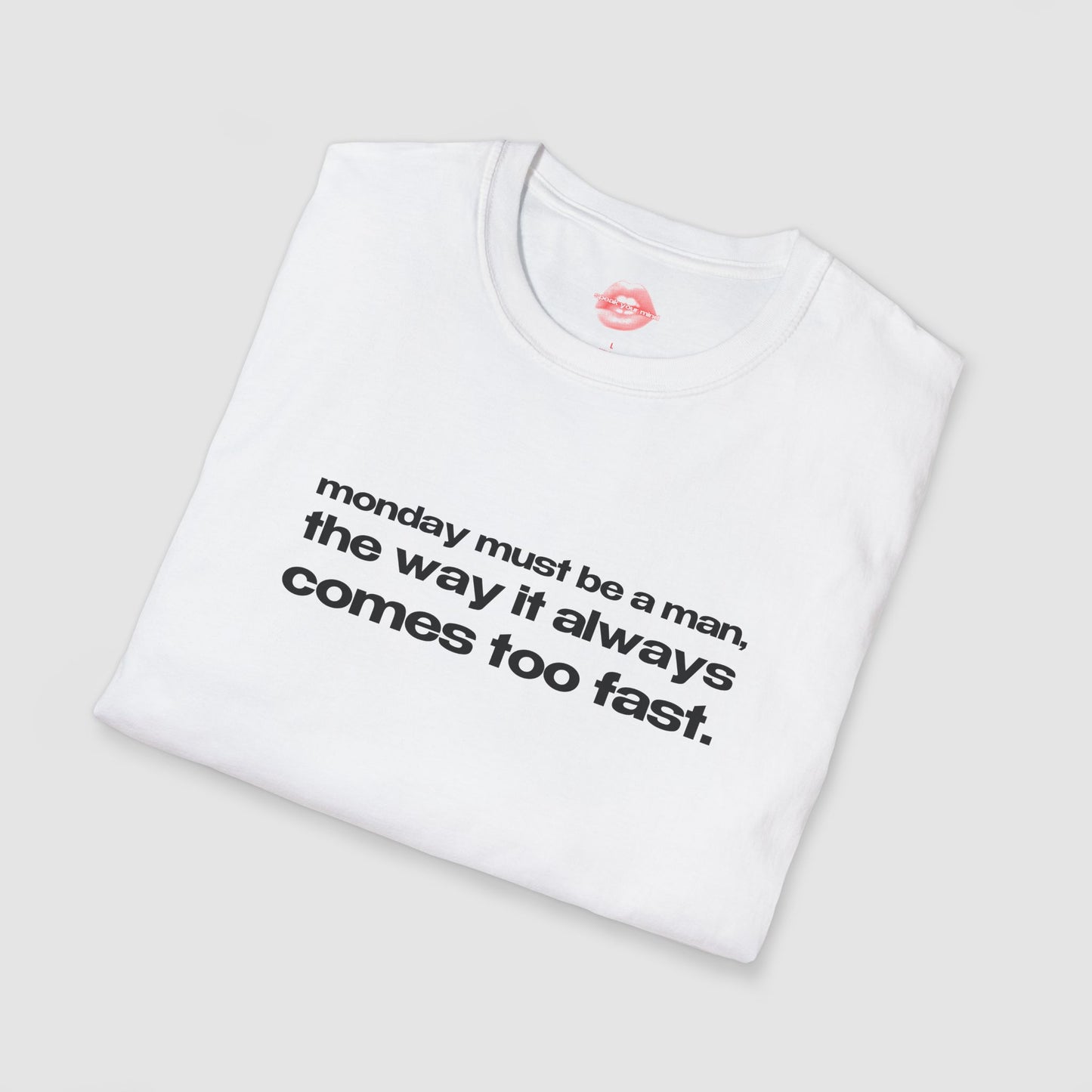 "Monday Must Be A Man, The Way It Always Comes Too Fast." | Text Only | T-Shirt